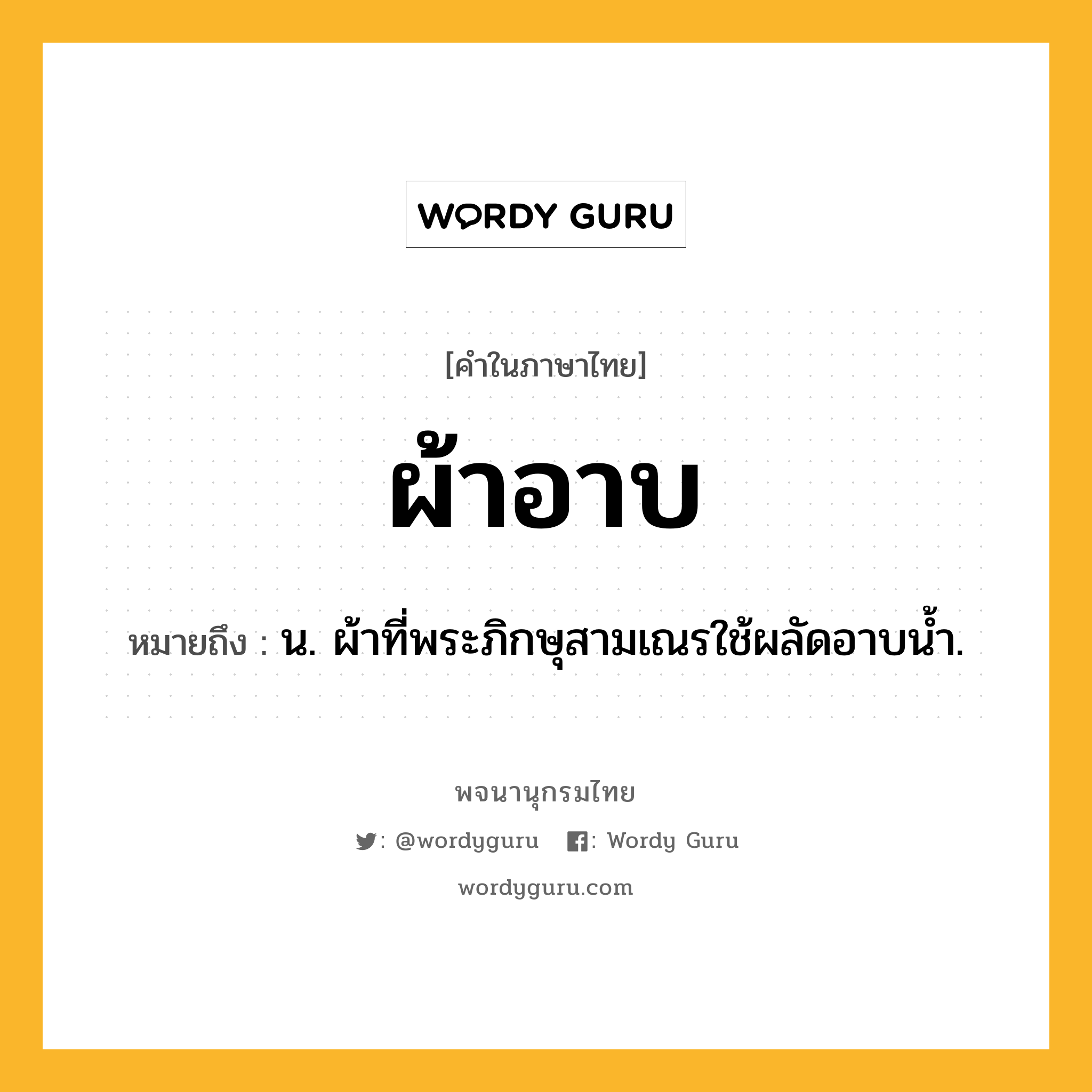 ผ้าอาบ ความหมาย หมายถึงอะไร?, คำในภาษาไทย ผ้าอาบ หมายถึง น. ผ้าที่พระภิกษุสามเณรใช้ผลัดอาบนํ้า.