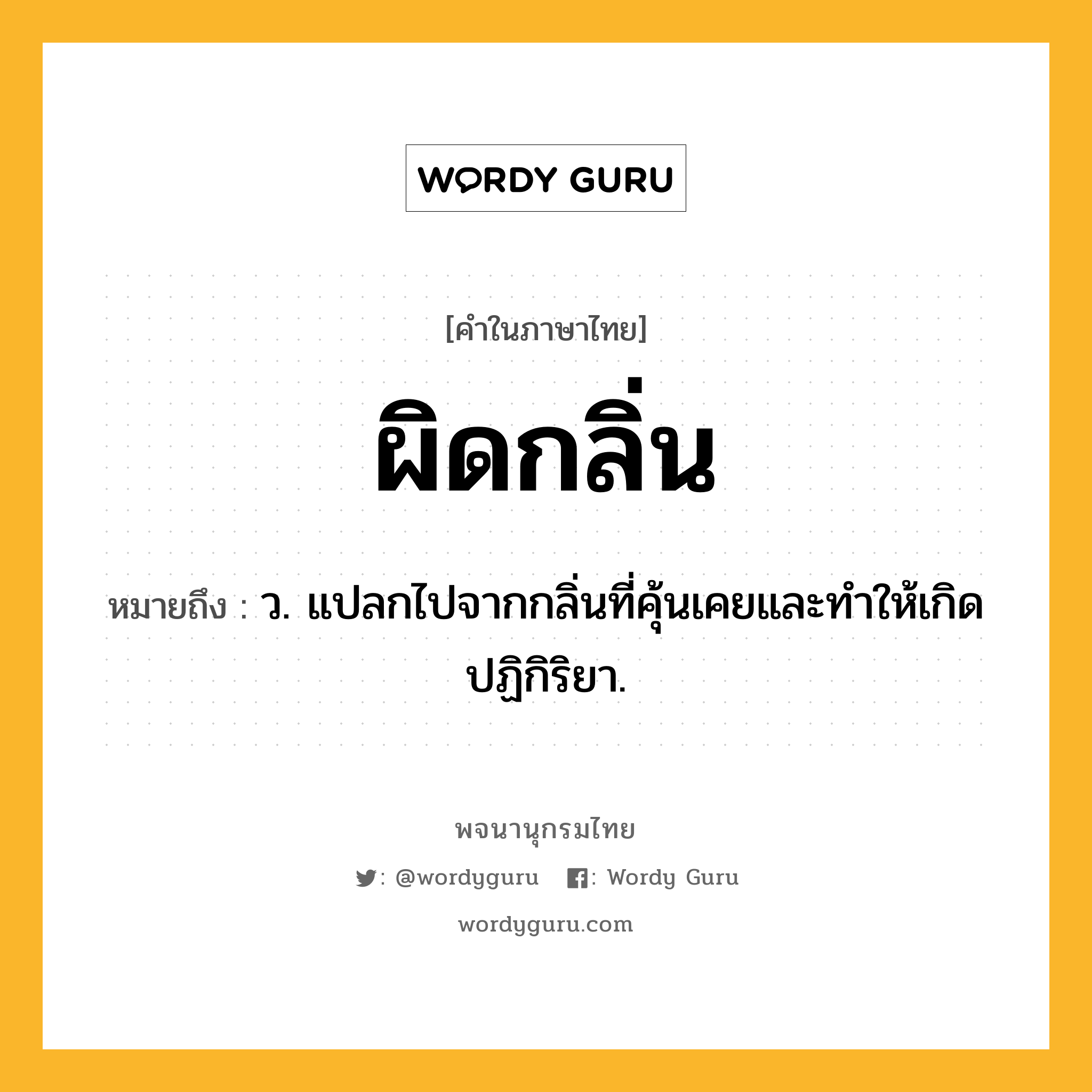 ผิดกลิ่น หมายถึงอะไร?, คำในภาษาไทย ผิดกลิ่น หมายถึง ว. แปลกไปจากกลิ่นที่คุ้นเคยและทำให้เกิดปฏิกิริยา.