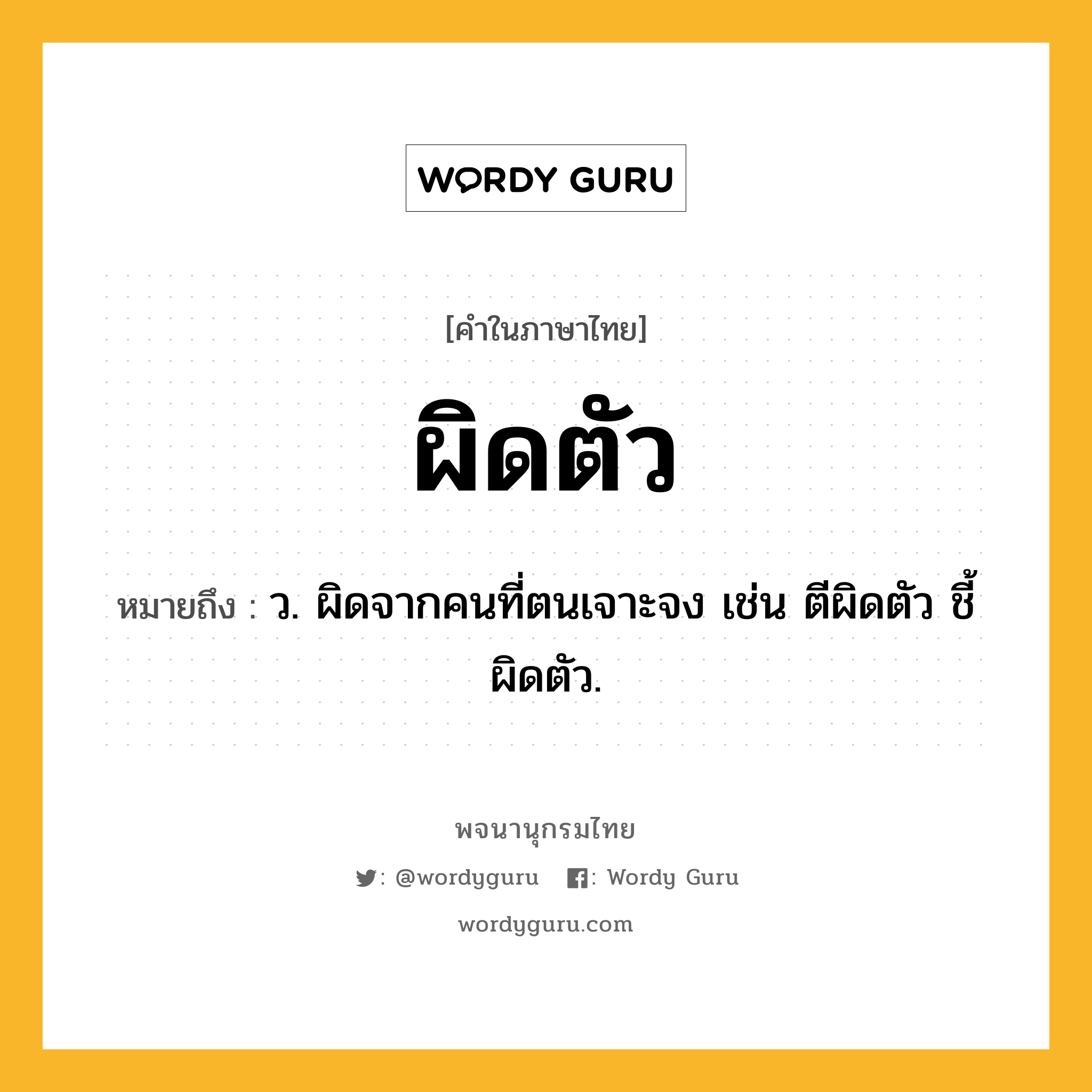 ผิดตัว หมายถึงอะไร?, คำในภาษาไทย ผิดตัว หมายถึง ว. ผิดจากคนที่ตนเจาะจง เช่น ตีผิดตัว ชี้ผิดตัว.