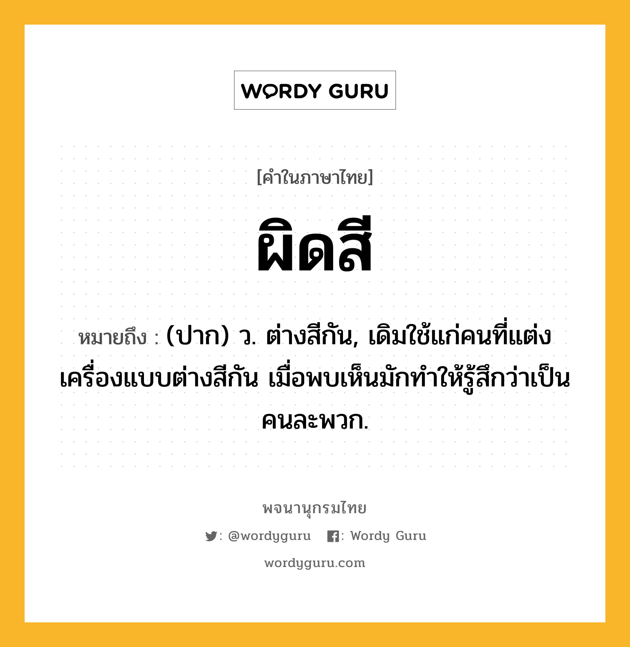 ผิดสี หมายถึงอะไร?, คำในภาษาไทย ผิดสี หมายถึง (ปาก) ว. ต่างสีกัน, เดิมใช้แก่คนที่แต่งเครื่องแบบต่างสีกัน เมื่อพบเห็นมักทำให้รู้สึกว่าเป็นคนละพวก.