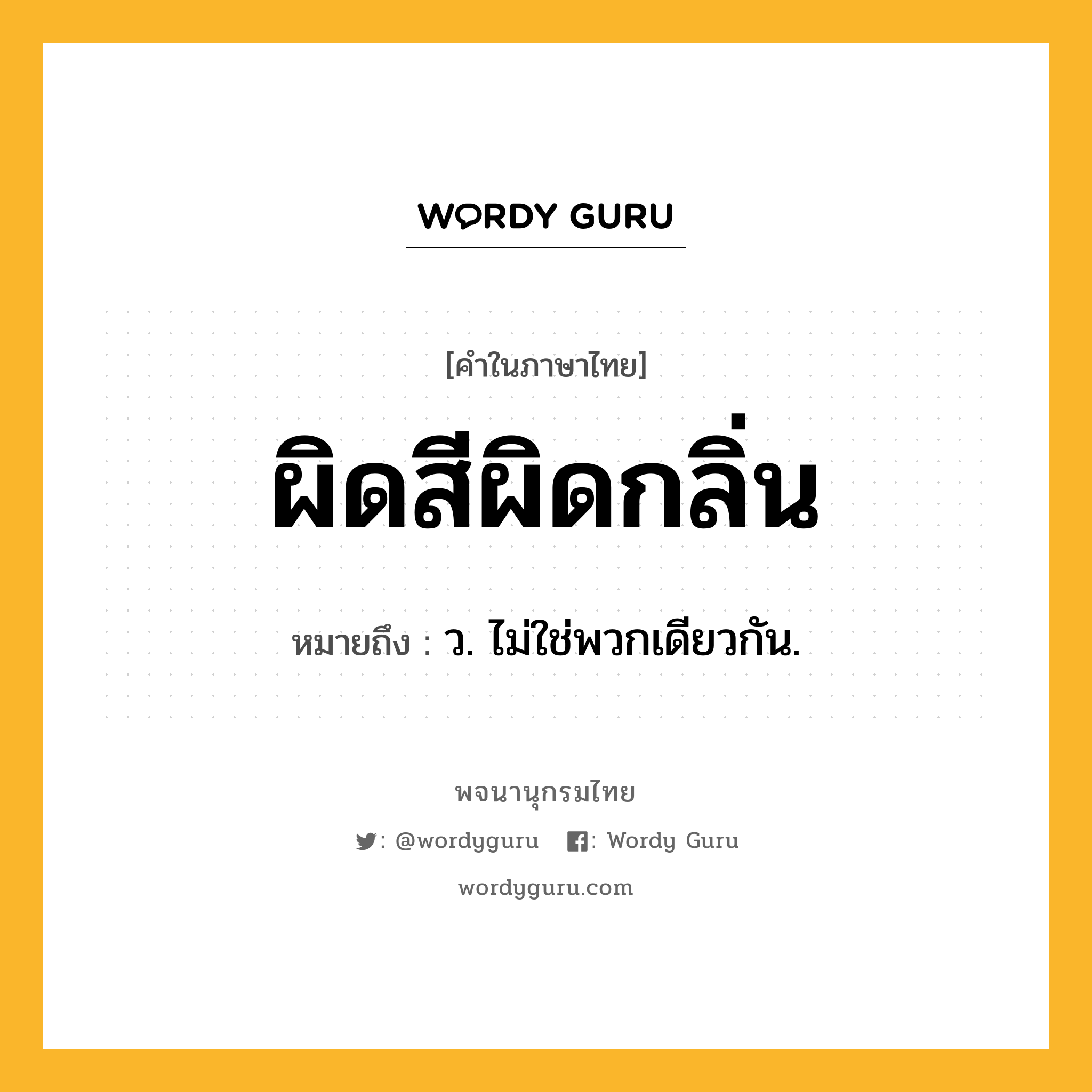 ผิดสีผิดกลิ่น หมายถึงอะไร?, คำในภาษาไทย ผิดสีผิดกลิ่น หมายถึง ว. ไม่ใช่พวกเดียวกัน.