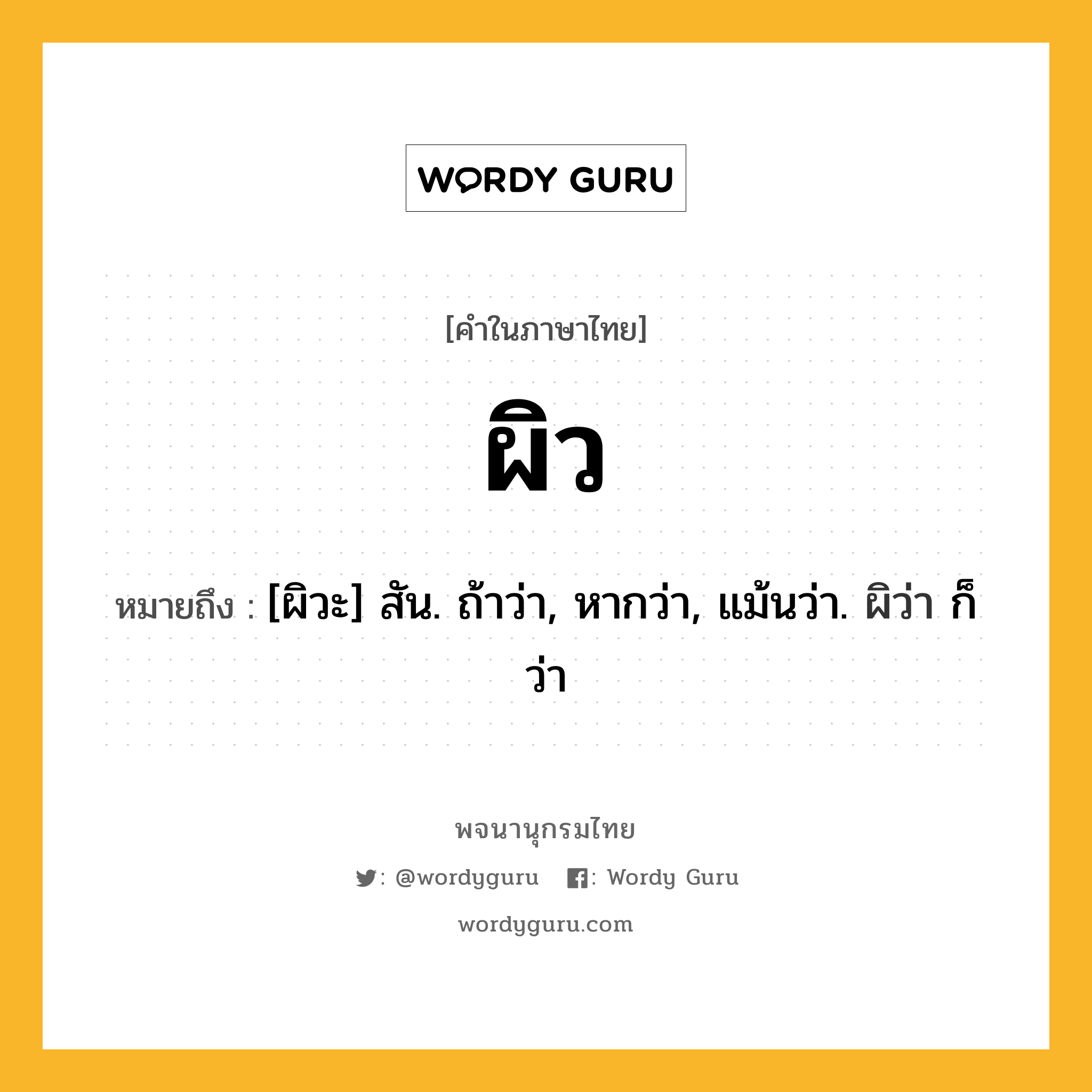 ผิว หมายถึงอะไร?, คำในภาษาไทย ผิว หมายถึง [ผิวะ] สัน. ถ้าว่า, หากว่า, แม้นว่า. ผิว่า ก็ว่า