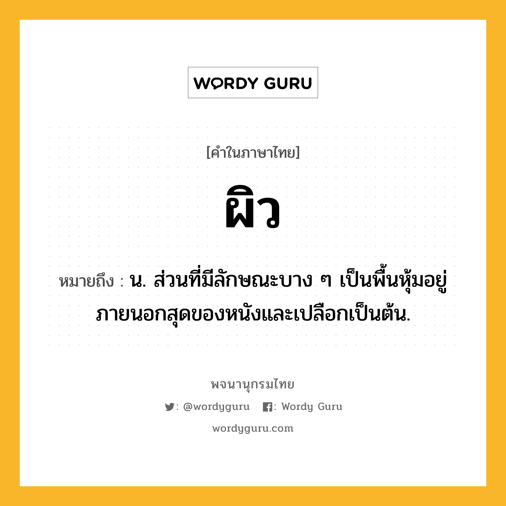 ผิว หมายถึงอะไร?, คำในภาษาไทย ผิว หมายถึง น. ส่วนที่มีลักษณะบาง ๆ เป็นพื้นหุ้มอยู่ภายนอกสุดของหนังและเปลือกเป็นต้น.