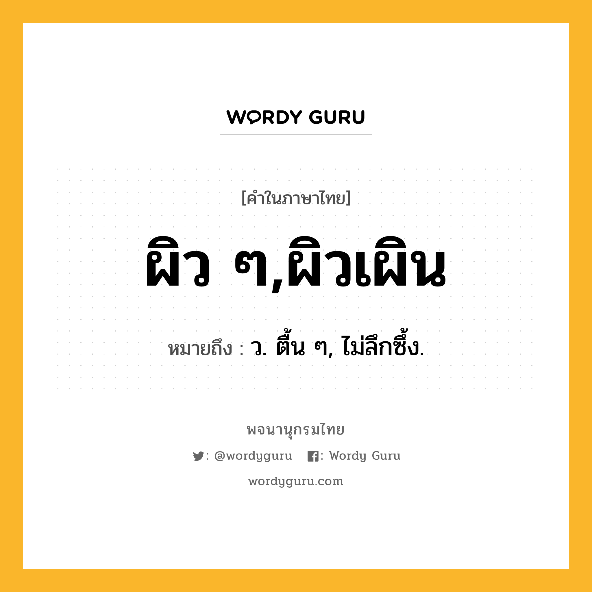 ผิว ๆ,ผิวเผิน หมายถึงอะไร?, คำในภาษาไทย ผิว ๆ,ผิวเผิน หมายถึง ว. ตื้น ๆ, ไม่ลึกซึ้ง.