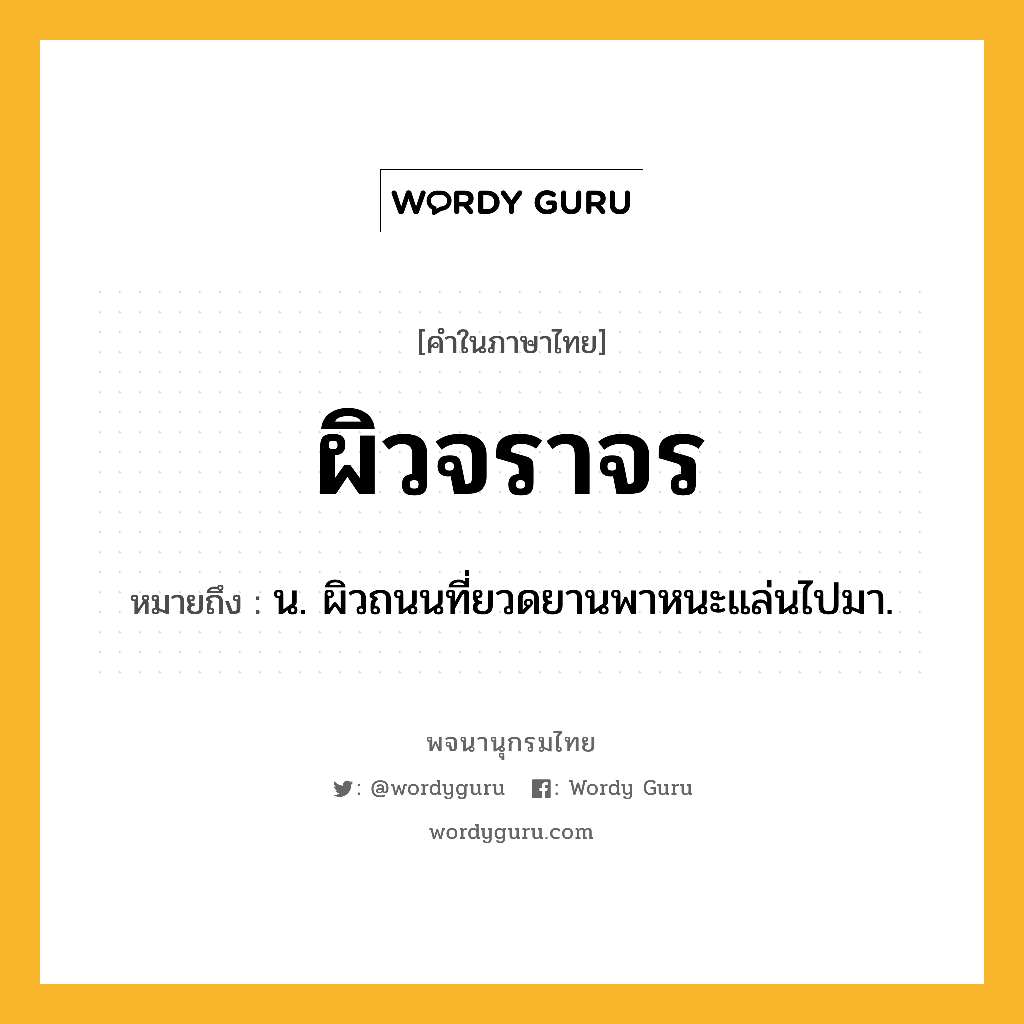 ผิวจราจร หมายถึงอะไร?, คำในภาษาไทย ผิวจราจร หมายถึง น. ผิวถนนที่ยวดยานพาหนะแล่นไปมา.