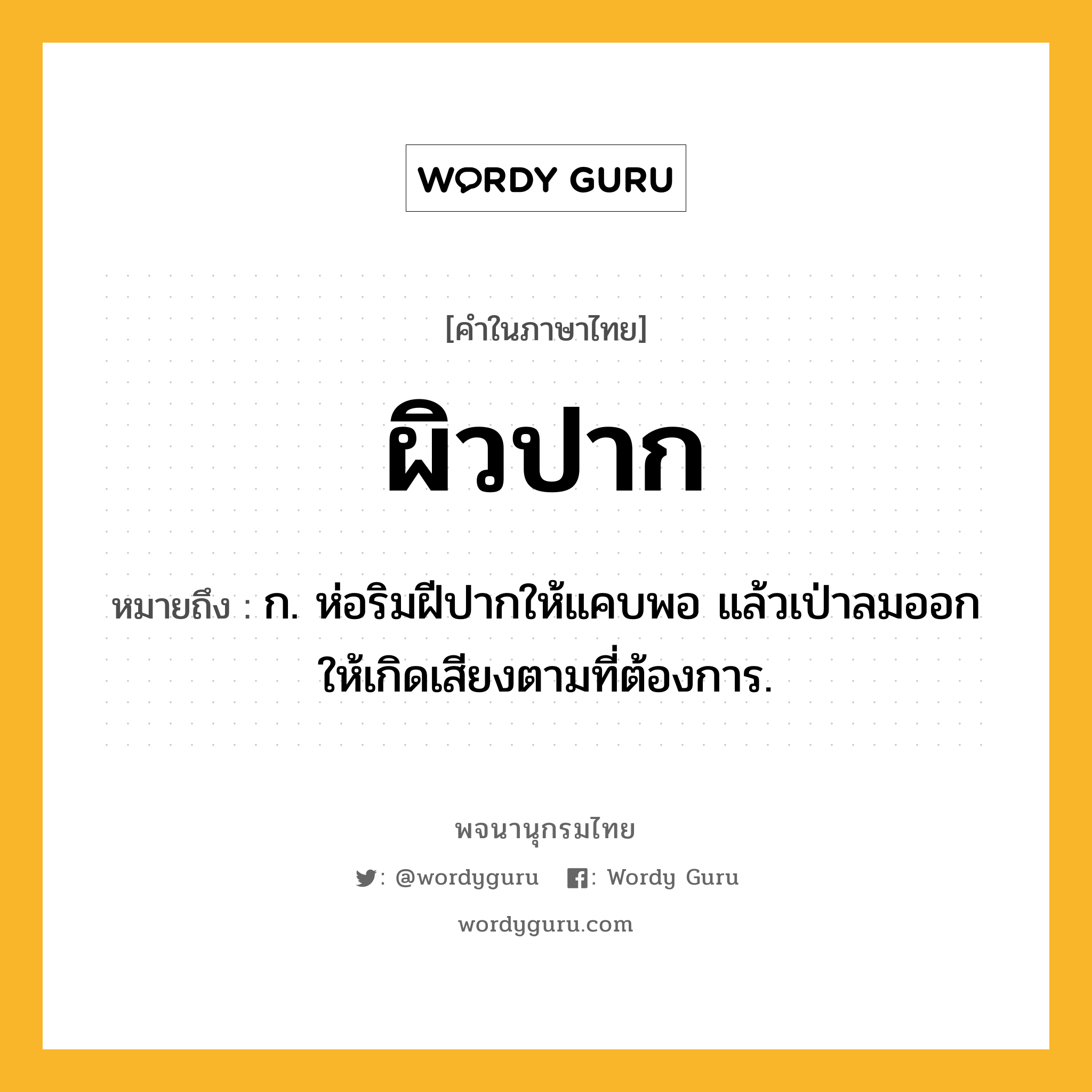 ผิวปาก หมายถึงอะไร?, คำในภาษาไทย ผิวปาก หมายถึง ก. ห่อริมฝีปากให้แคบพอ แล้วเป่าลมออกให้เกิดเสียงตามที่ต้องการ.