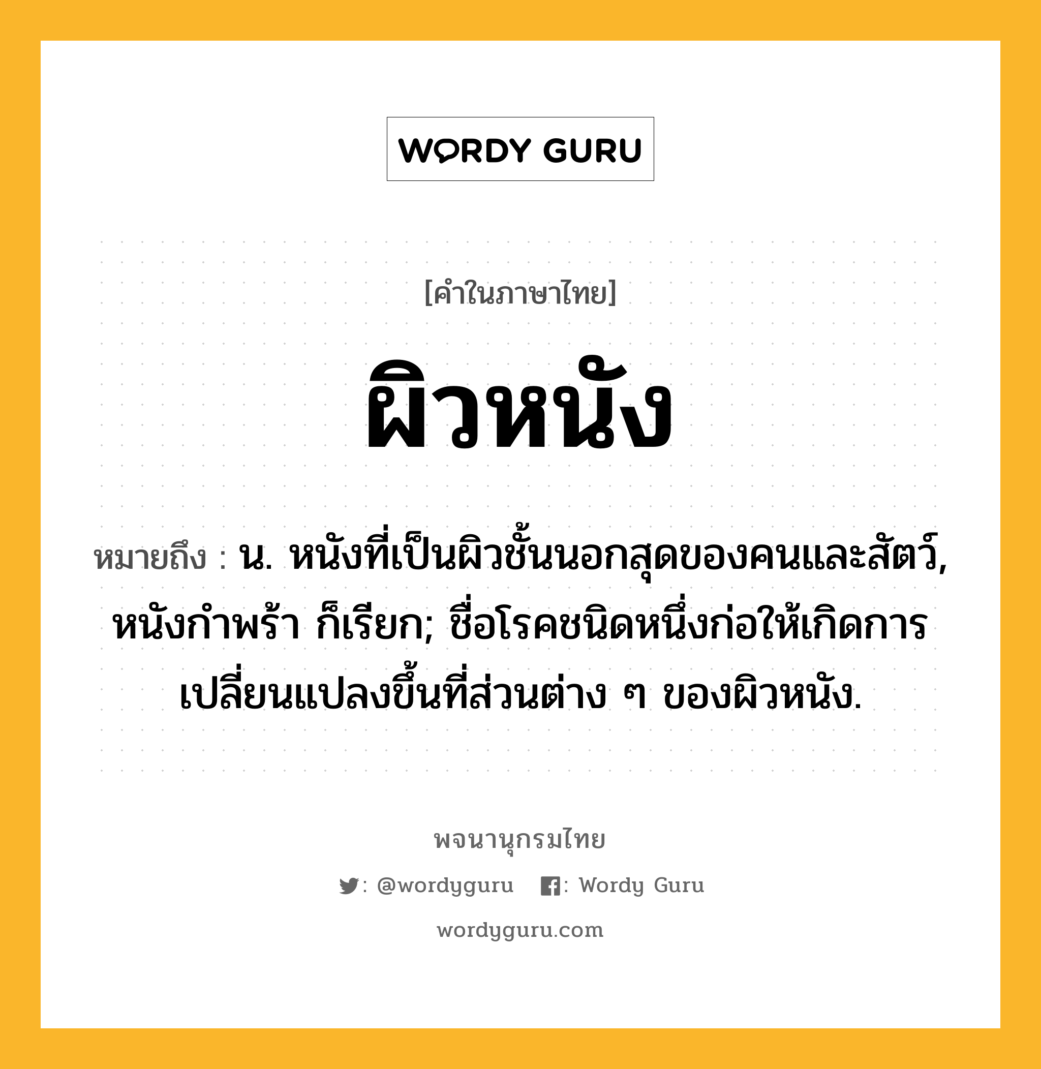 ผิวหนัง หมายถึงอะไร?, คำในภาษาไทย ผิวหนัง หมายถึง น. หนังที่เป็นผิวชั้นนอกสุดของคนและสัตว์, หนังกําพร้า ก็เรียก; ชื่อโรคชนิดหนึ่งก่อให้เกิดการเปลี่ยนแปลงขึ้นที่ส่วนต่าง ๆ ของผิวหนัง.