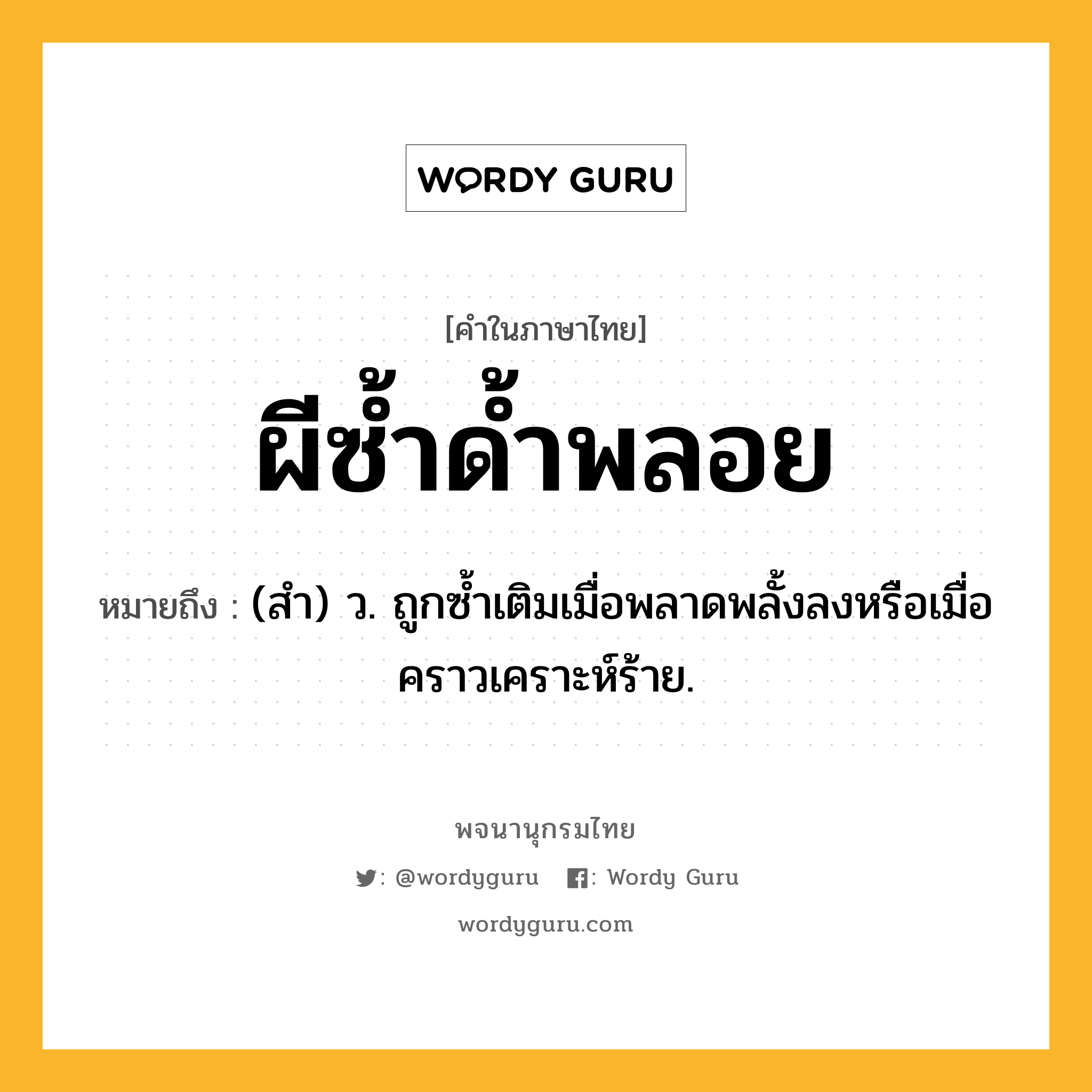 ผีซ้ำด้ำพลอย หมายถึงอะไร?, คำในภาษาไทย ผีซ้ำด้ำพลอย หมายถึง (สํา) ว. ถูกซํ้าเติมเมื่อพลาดพลั้งลงหรือเมื่อคราวเคราะห์ร้าย.