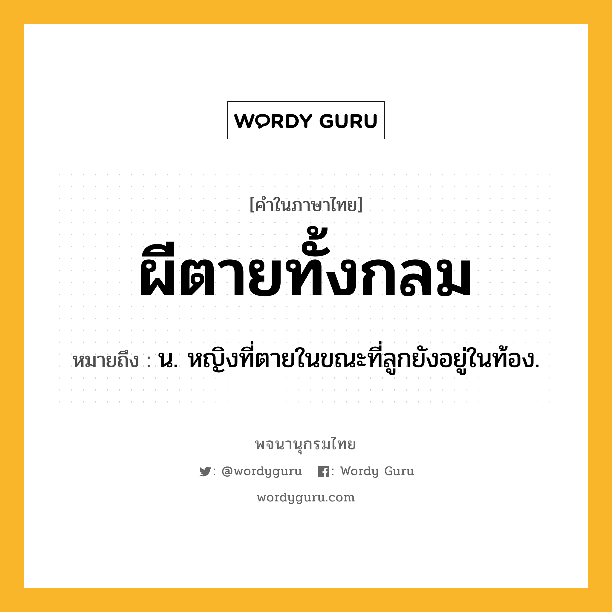 ผีตายทั้งกลม หมายถึงอะไร?, คำในภาษาไทย ผีตายทั้งกลม หมายถึง น. หญิงที่ตายในขณะที่ลูกยังอยู่ในท้อง.