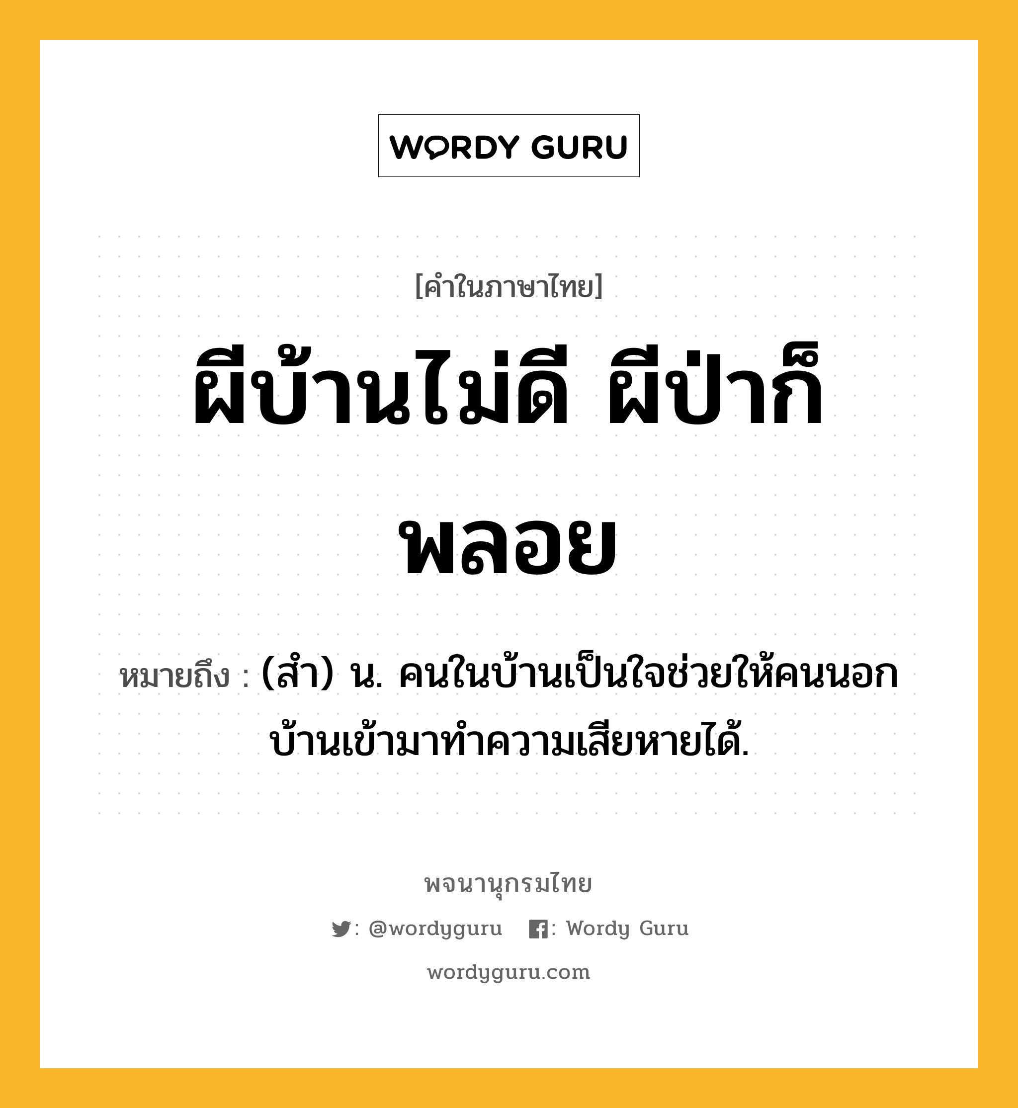 ผีบ้านไม่ดี ผีป่าก็พลอย หมายถึงอะไร?, คำในภาษาไทย ผีบ้านไม่ดี ผีป่าก็พลอย หมายถึง (สํา) น. คนในบ้านเป็นใจช่วยให้คนนอกบ้านเข้ามาทําความเสียหายได้.