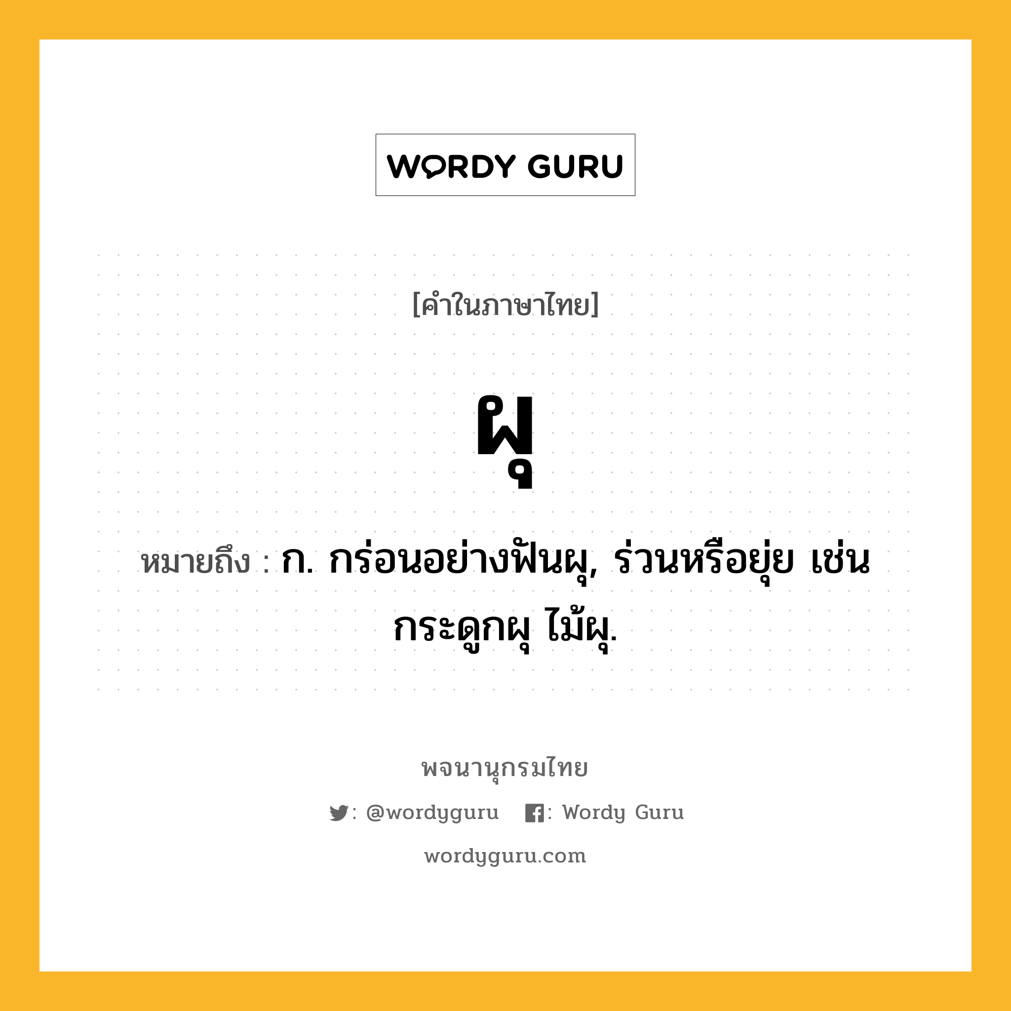 ผุ ความหมาย หมายถึงอะไร?, คำในภาษาไทย ผุ หมายถึง ก. กร่อนอย่างฟันผุ, ร่วนหรือยุ่ย เช่น กระดูกผุ ไม้ผุ.