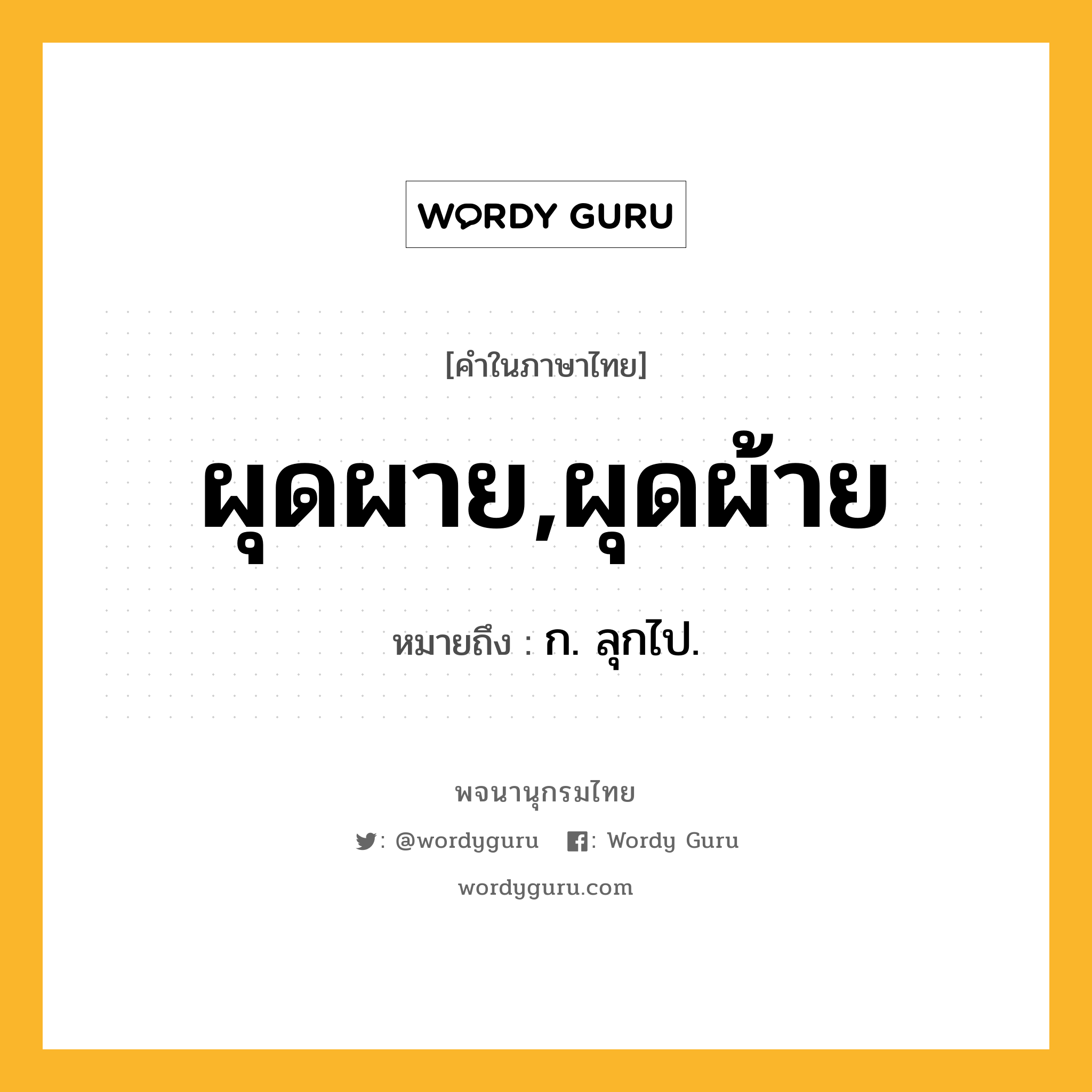 ผุดผาย,ผุดผ้าย หมายถึงอะไร?, คำในภาษาไทย ผุดผาย,ผุดผ้าย หมายถึง ก. ลุกไป.