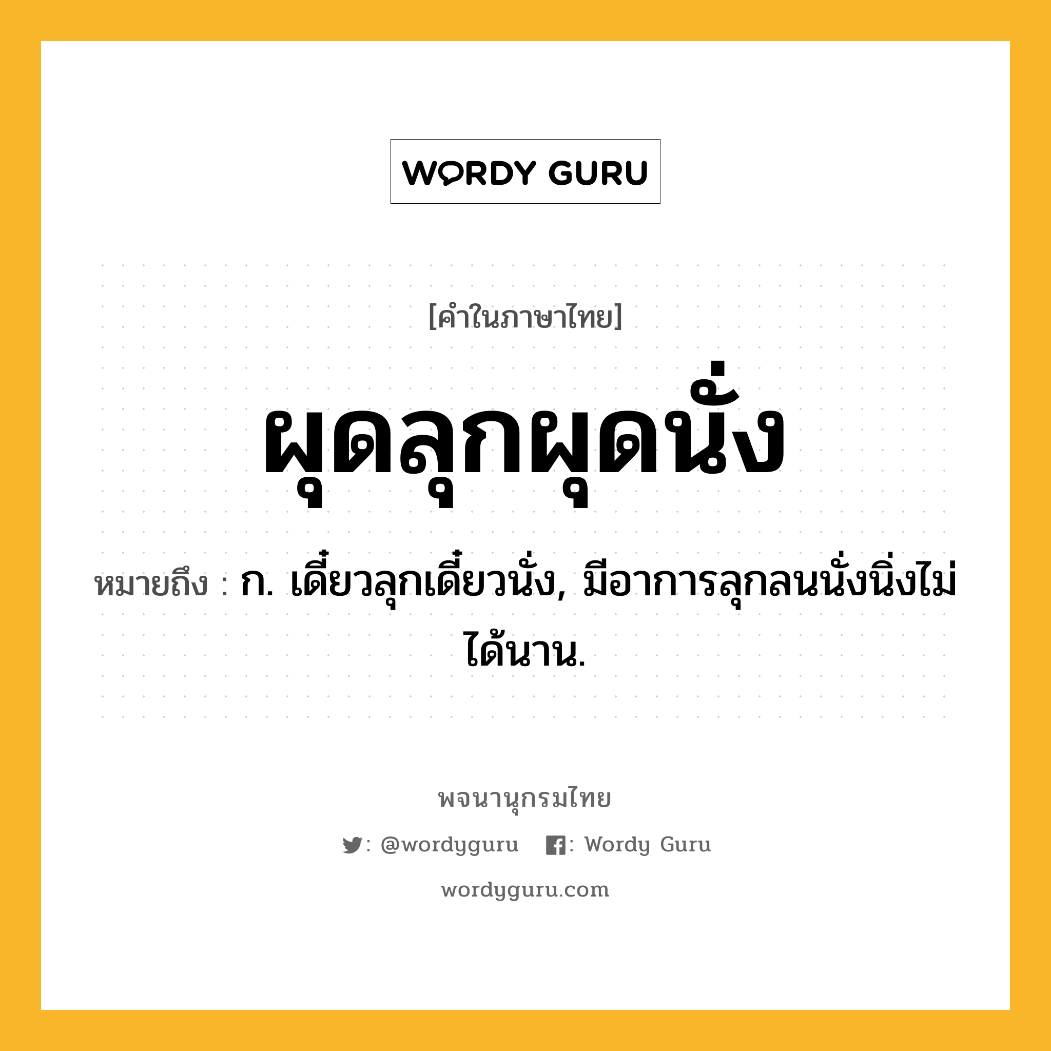 ผุดลุกผุดนั่ง ความหมาย หมายถึงอะไร?, คำในภาษาไทย ผุดลุกผุดนั่ง หมายถึง ก. เดี๋ยวลุกเดี๋ยวนั่ง, มีอาการลุกลนนั่งนิ่งไม่ได้นาน.