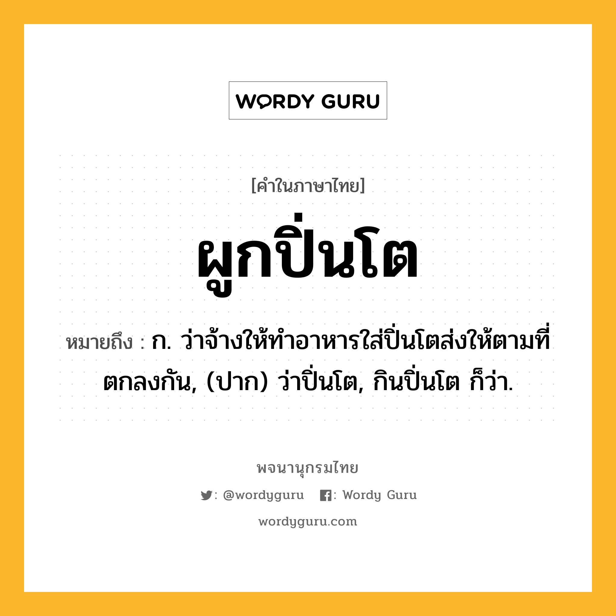 ผูกปิ่นโต ความหมาย หมายถึงอะไร?, คำในภาษาไทย ผูกปิ่นโต หมายถึง ก. ว่าจ้างให้ทำอาหารใส่ปิ่นโตส่งให้ตามที่ตกลงกัน, (ปาก) ว่าปิ่นโต, กินปิ่นโต ก็ว่า.