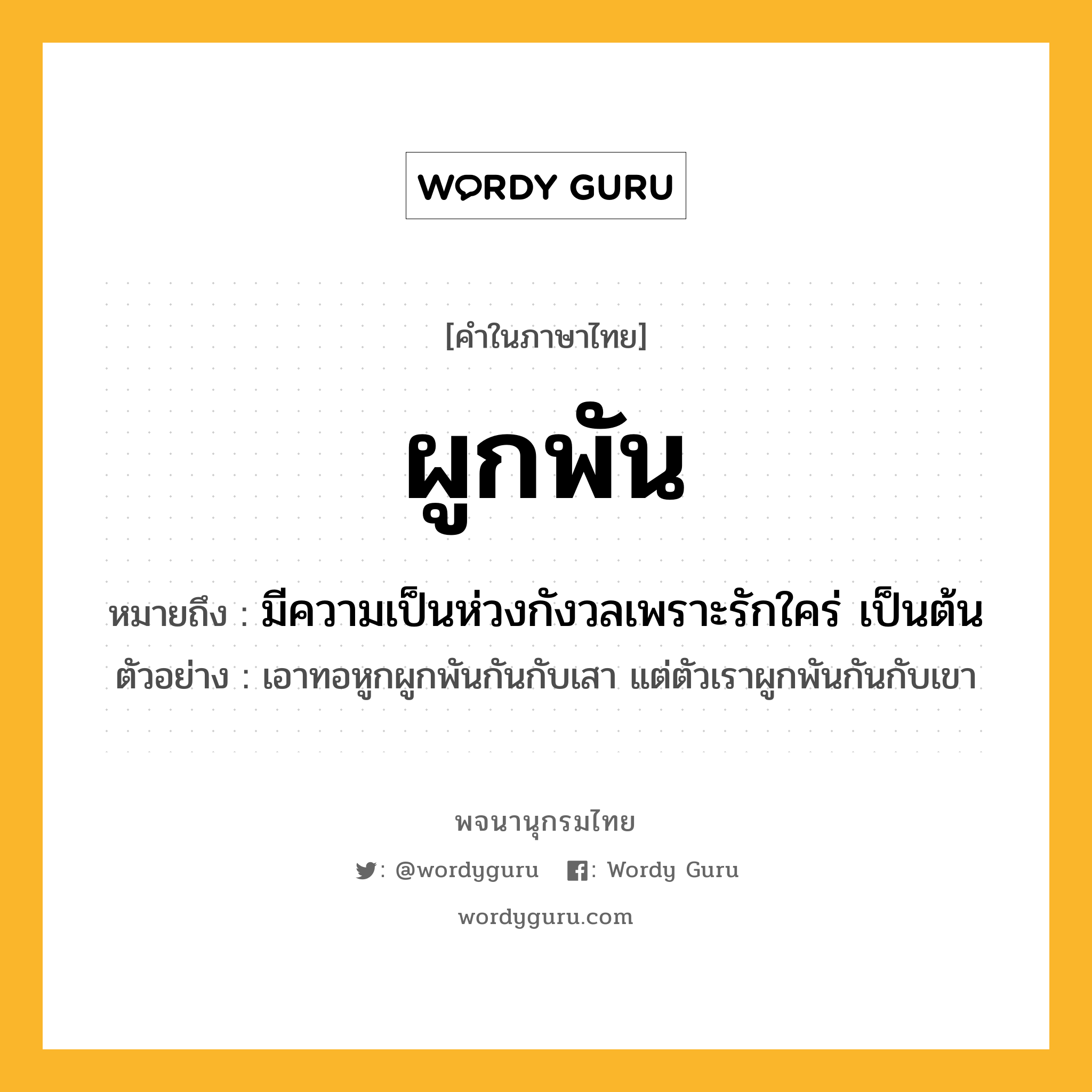 ผูกพัน หมายถึงอะไร?, คำในภาษาไทย ผูกพัน หมายถึง มีความเป็นห่วงกังวลเพราะรักใคร่ เป็นต้น ประเภท กริยา ตัวอย่าง เอาทอหูกผูกพันกันกับเสา แต่ตัวเราผูกพันกันกับเขา หมวด กริยา