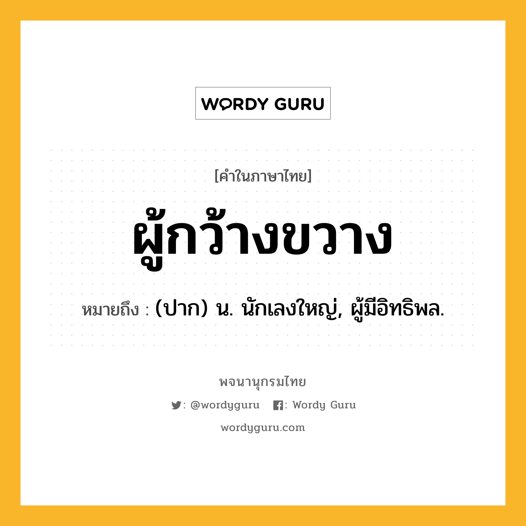 ผู้กว้างขวาง หมายถึงอะไร?, คำในภาษาไทย ผู้กว้างขวาง หมายถึง (ปาก) น. นักเลงใหญ่, ผู้มีอิทธิพล.