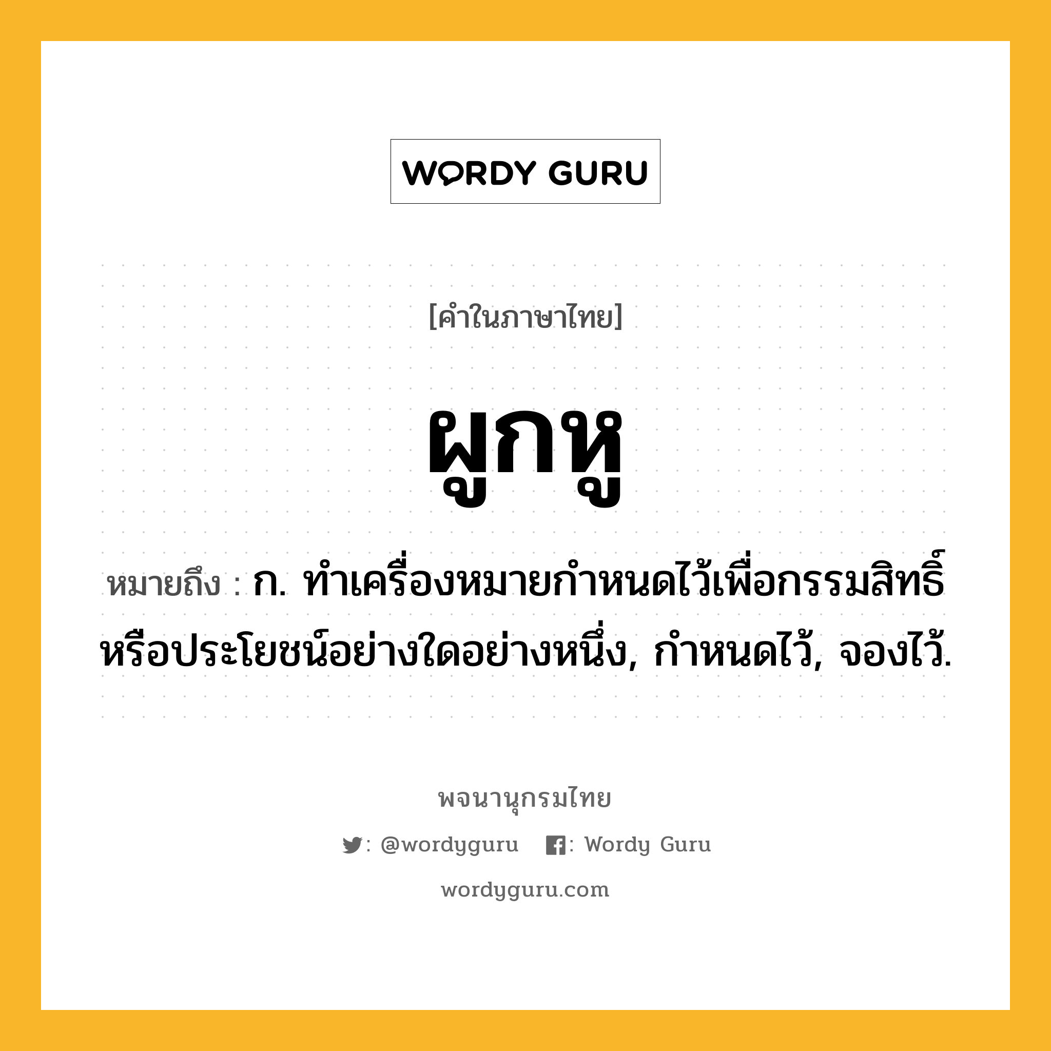 ผูกหู หมายถึงอะไร?, คำในภาษาไทย ผูกหู หมายถึง ก. ทําเครื่องหมายกําหนดไว้เพื่อกรรมสิทธิ์หรือประโยชน์อย่างใดอย่างหนึ่ง, กําหนดไว้, จองไว้.