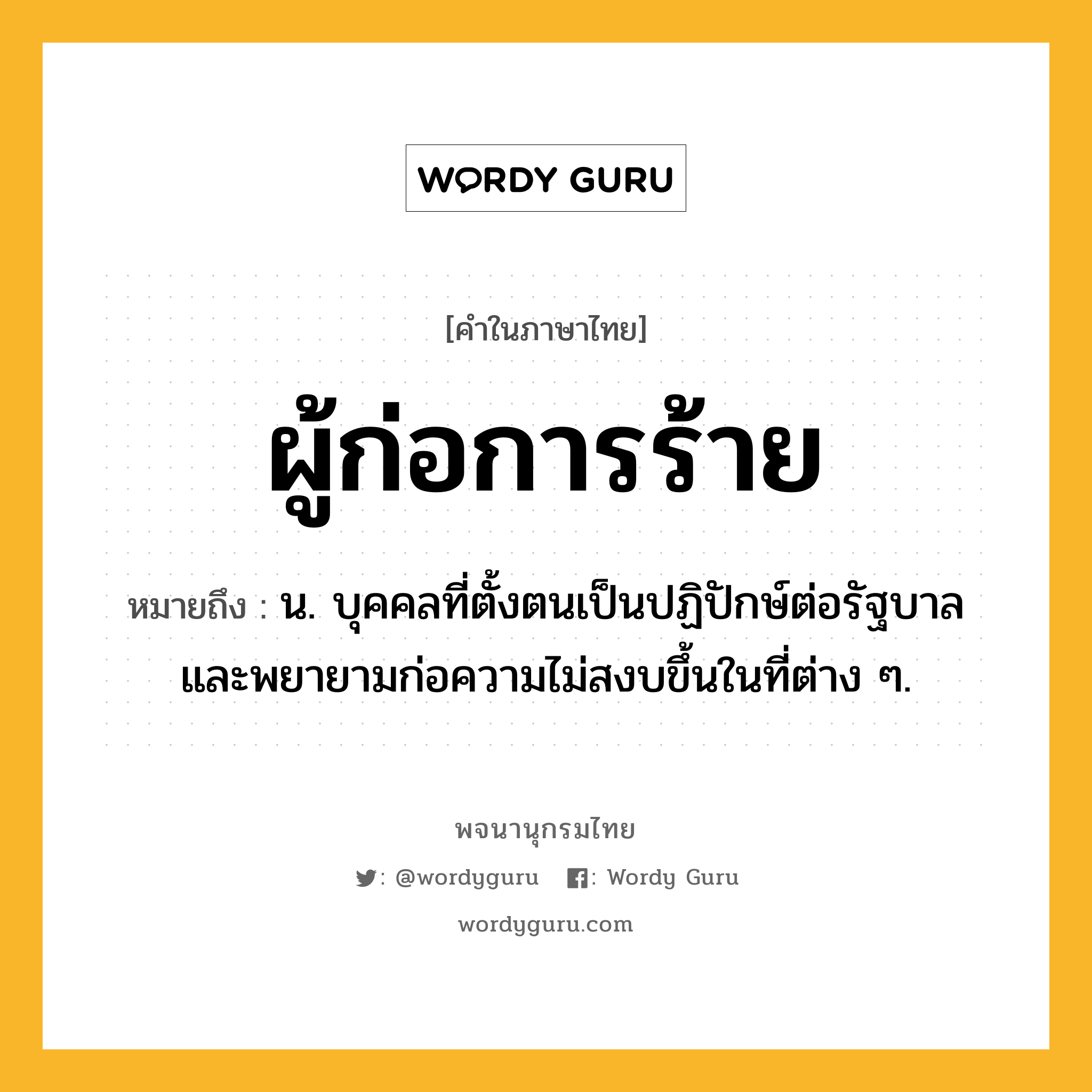 ผู้ก่อการร้าย หมายถึงอะไร?, คำในภาษาไทย ผู้ก่อการร้าย หมายถึง น. บุคคลที่ตั้งตนเป็นปฏิปักษ์ต่อรัฐบาลและพยายามก่อความไม่สงบขึ้นในที่ต่าง ๆ.