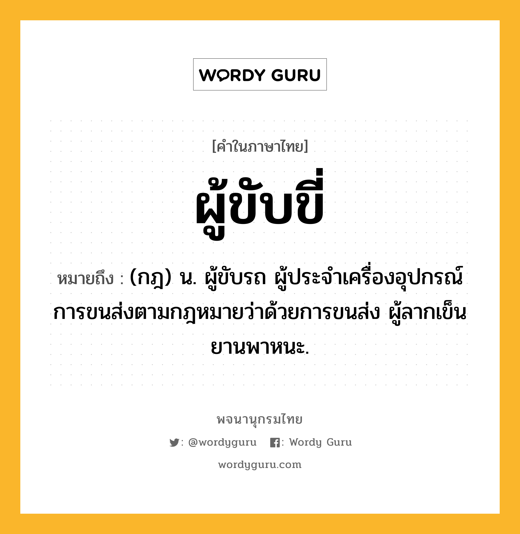 ผู้ขับขี่ หมายถึงอะไร?, คำในภาษาไทย ผู้ขับขี่ หมายถึง (กฎ) น. ผู้ขับรถ ผู้ประจำเครื่องอุปกรณ์การขนส่งตามกฎหมายว่าด้วยการขนส่ง ผู้ลากเข็นยานพาหนะ.