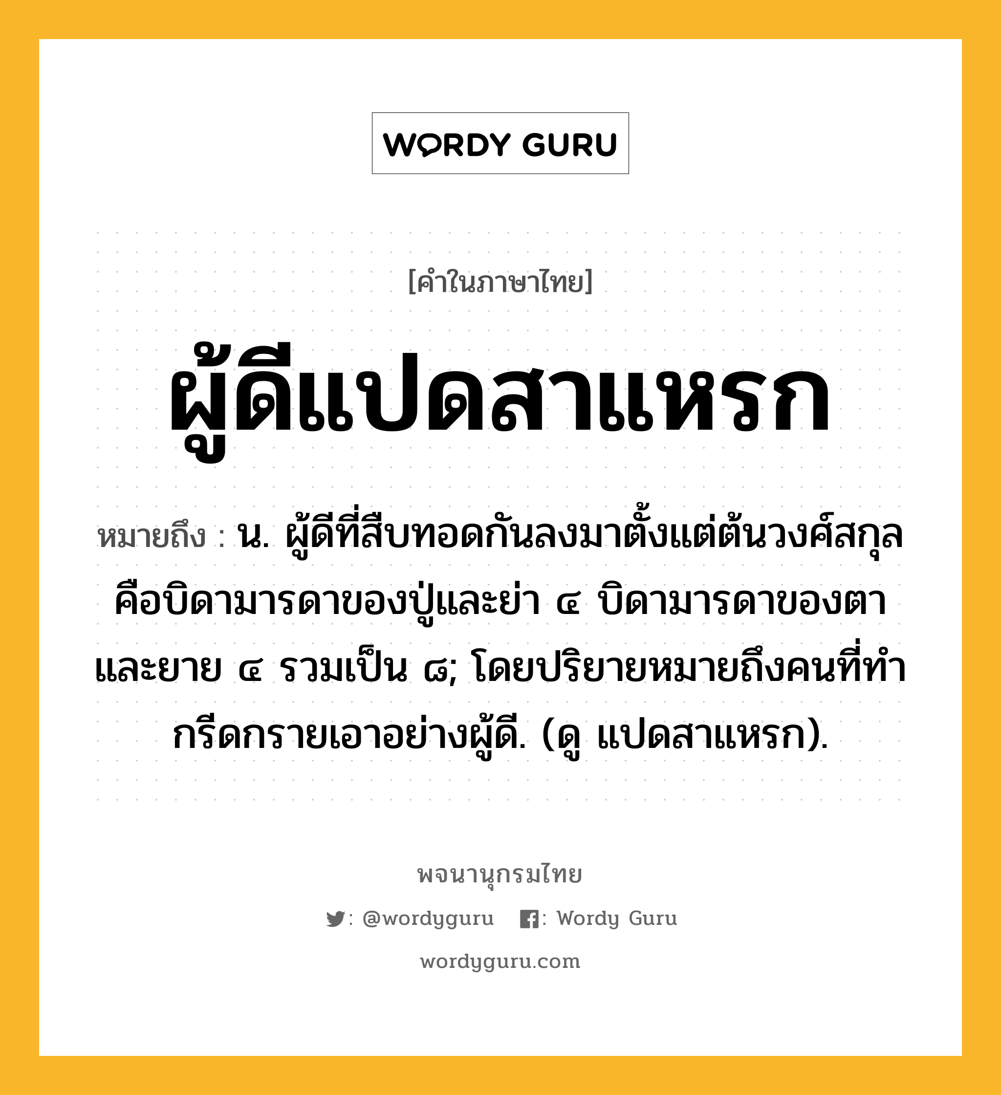 ผู้ดีแปดสาแหรก หมายถึงอะไร?, คำในภาษาไทย ผู้ดีแปดสาแหรก หมายถึง น. ผู้ดีที่สืบทอดกันลงมาตั้งแต่ต้นวงศ์สกุลคือบิดามารดาของปู่และย่า ๔ บิดามารดาของตาและยาย ๔ รวมเป็น ๘; โดยปริยายหมายถึงคนที่ทํากรีดกรายเอาอย่างผู้ดี. (ดู แปดสาแหรก).