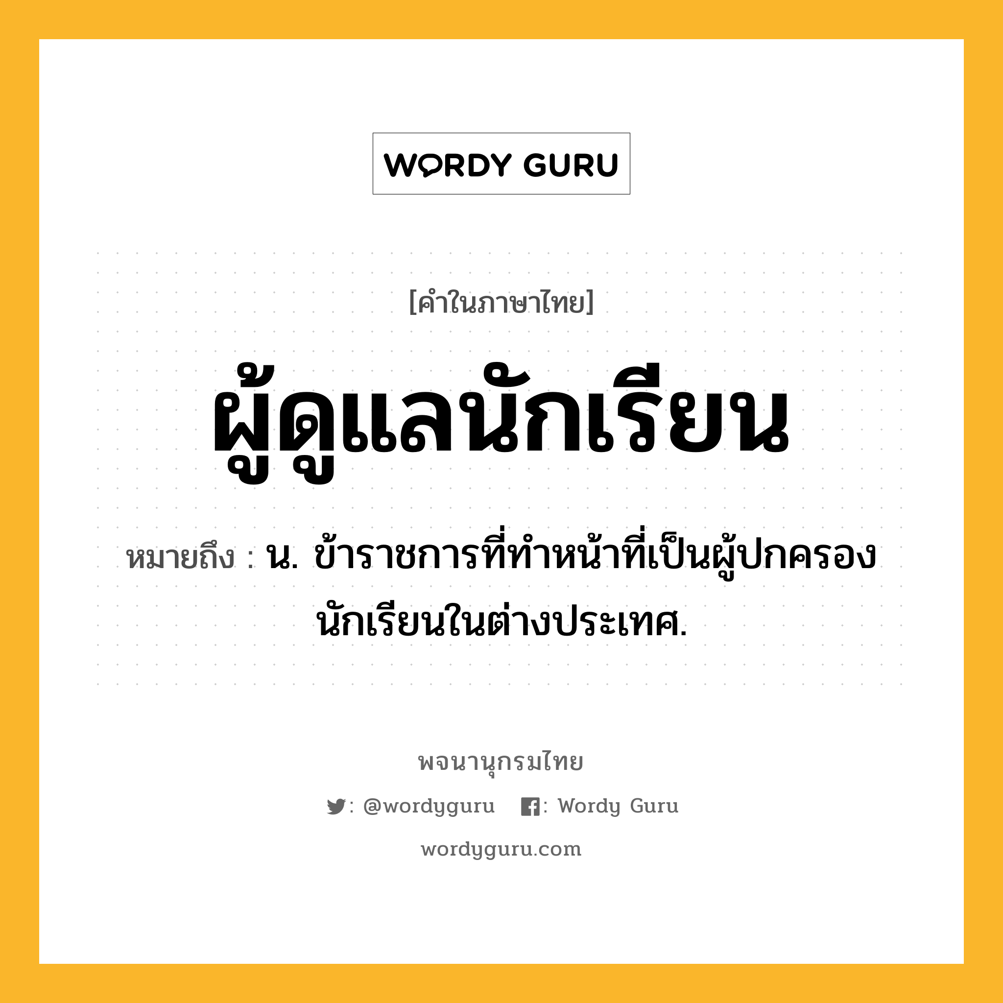 ผู้ดูแลนักเรียน ความหมาย หมายถึงอะไร?, คำในภาษาไทย ผู้ดูแลนักเรียน หมายถึง น. ข้าราชการที่ทำหน้าที่เป็นผู้ปกครองนักเรียนในต่างประเทศ.