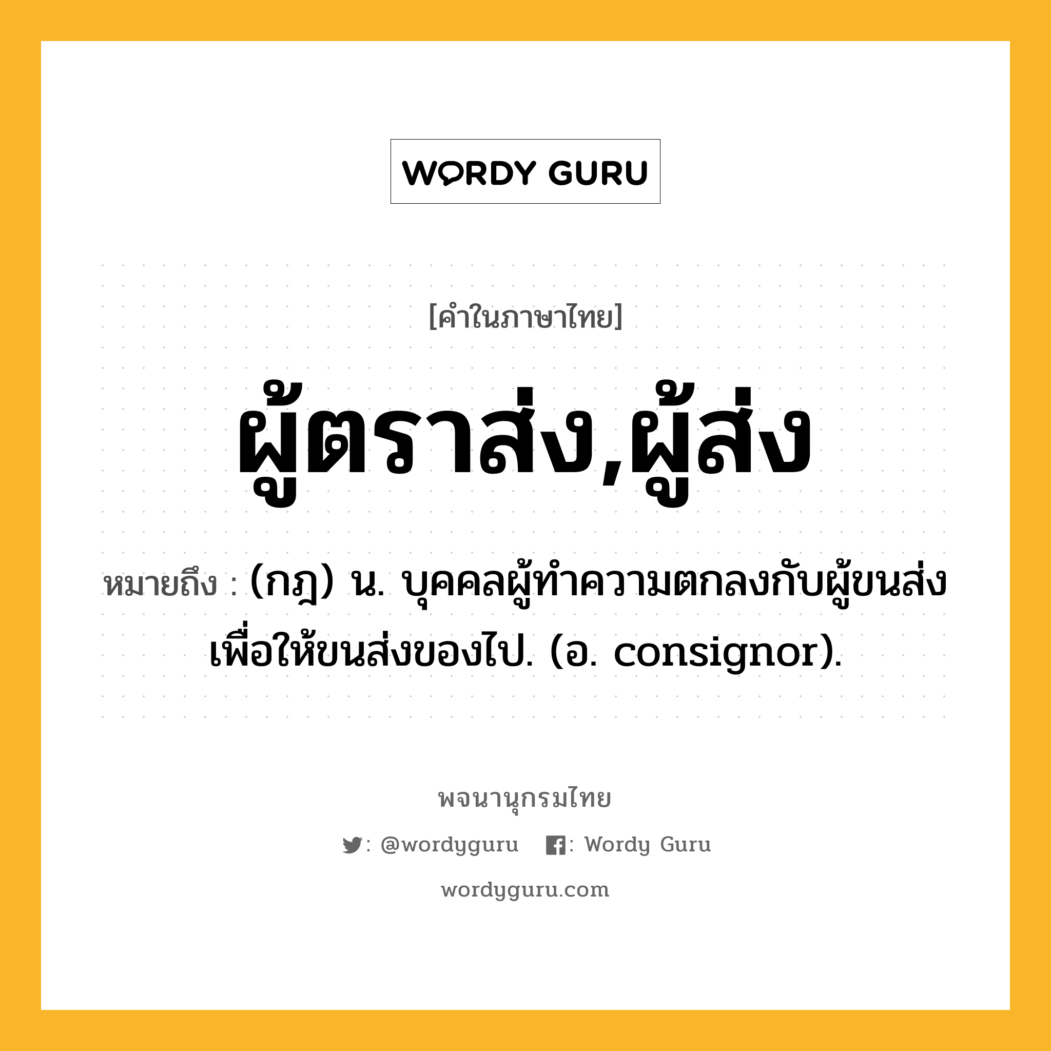 ผู้ตราส่ง,ผู้ส่ง หมายถึงอะไร?, คำในภาษาไทย ผู้ตราส่ง,ผู้ส่ง หมายถึง (กฎ) น. บุคคลผู้ทำความตกลงกับผู้ขนส่งเพื่อให้ขนส่งของไป. (อ. consignor).