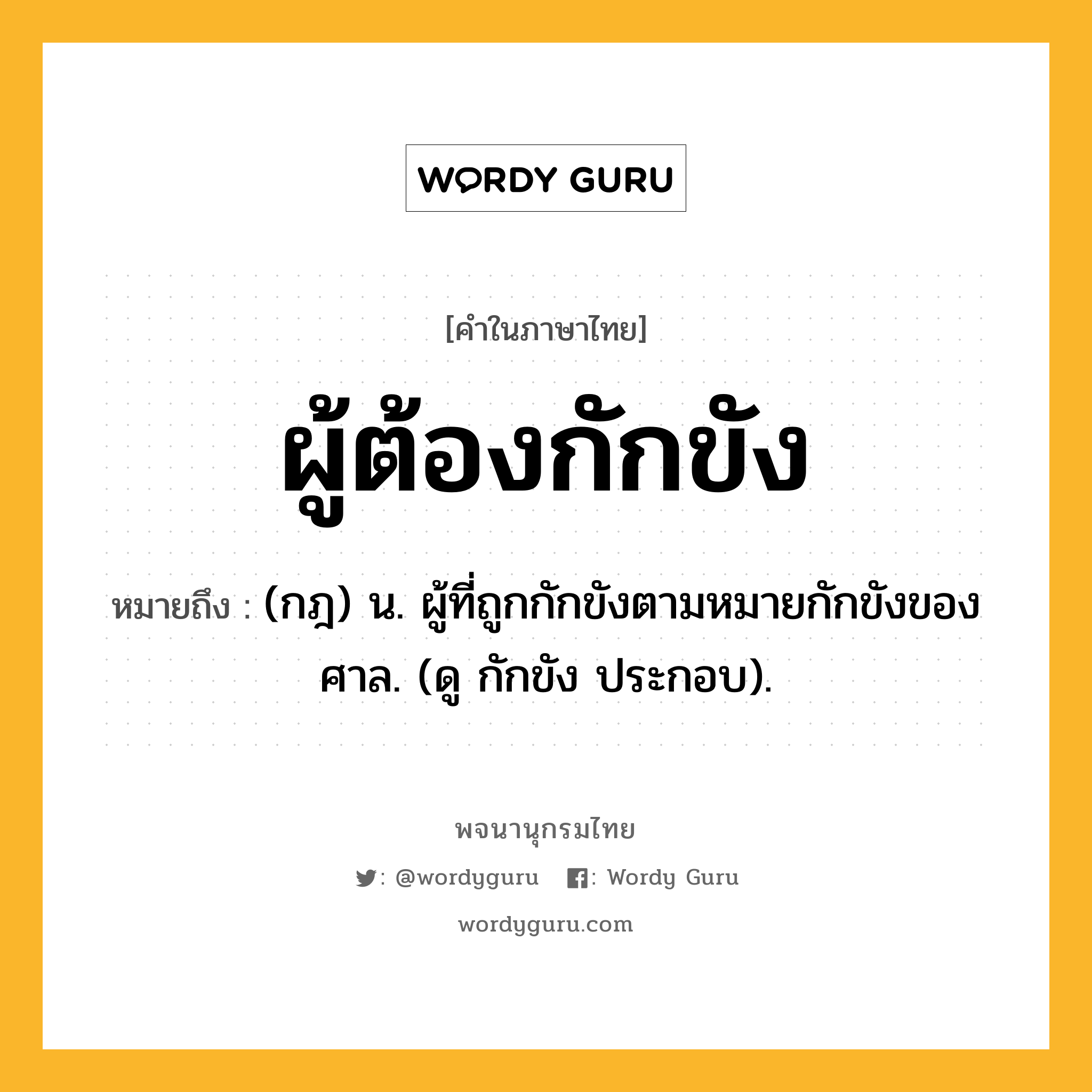 ผู้ต้องกักขัง หมายถึงอะไร?, คำในภาษาไทย ผู้ต้องกักขัง หมายถึง (กฎ) น. ผู้ที่ถูกกักขังตามหมายกักขังของศาล. (ดู กักขัง ประกอบ).