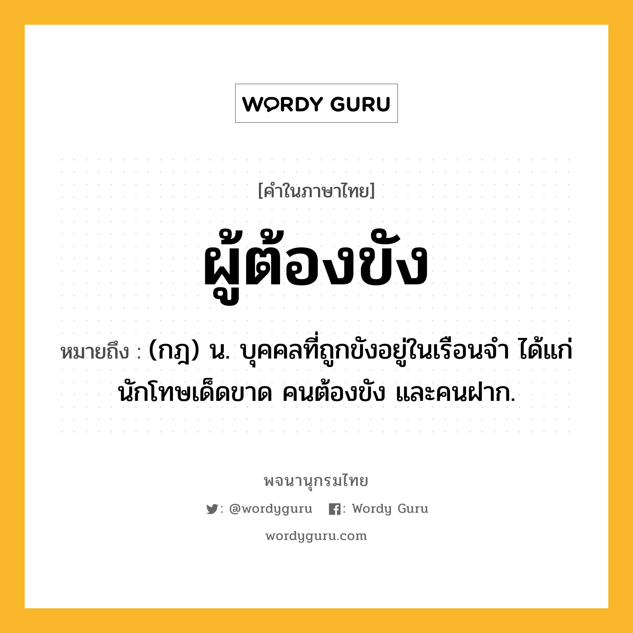 ผู้ต้องขัง หมายถึงอะไร?, คำในภาษาไทย ผู้ต้องขัง หมายถึง (กฎ) น. บุคคลที่ถูกขังอยู่ในเรือนจํา ได้แก่ นักโทษเด็ดขาด คนต้องขัง และคนฝาก.