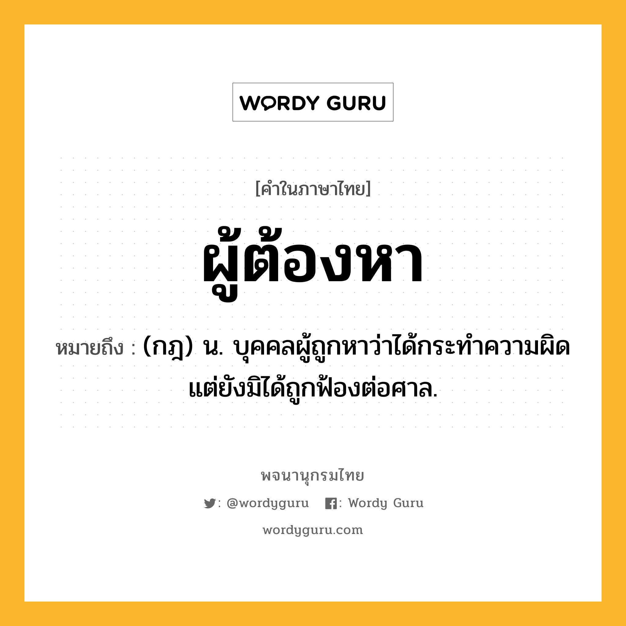 ผู้ต้องหา หมายถึงอะไร?, คำในภาษาไทย ผู้ต้องหา หมายถึง (กฎ) น. บุคคลผู้ถูกหาว่าได้กระทําความผิด แต่ยังมิได้ถูกฟ้องต่อศาล.