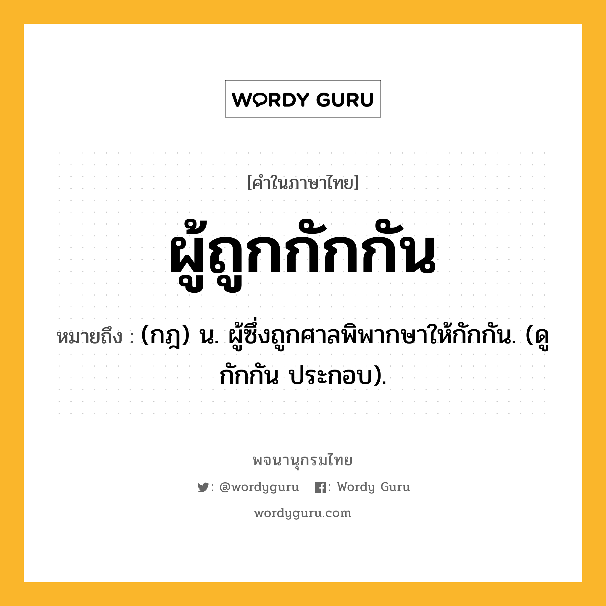 ผู้ถูกกักกัน หมายถึงอะไร?, คำในภาษาไทย ผู้ถูกกักกัน หมายถึง (กฎ) น. ผู้ซึ่งถูกศาลพิพากษาให้กักกัน. (ดู กักกัน ประกอบ).