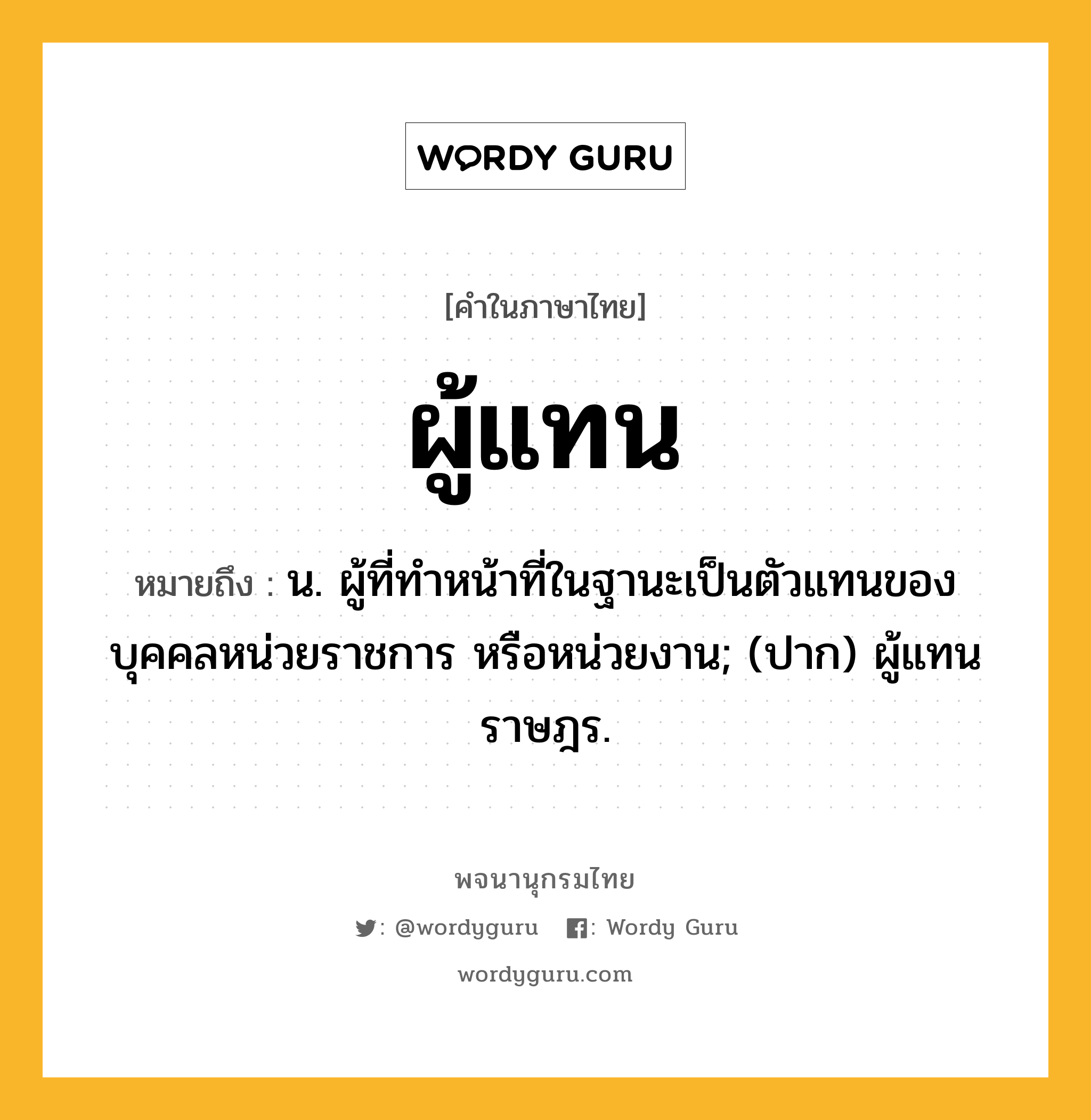 ผู้แทน หมายถึงอะไร?, คำในภาษาไทย ผู้แทน หมายถึง น. ผู้ที่ทำหน้าที่ในฐานะเป็นตัวแทนของบุคคลหน่วยราชการ หรือหน่วยงาน; (ปาก) ผู้แทนราษฎร.