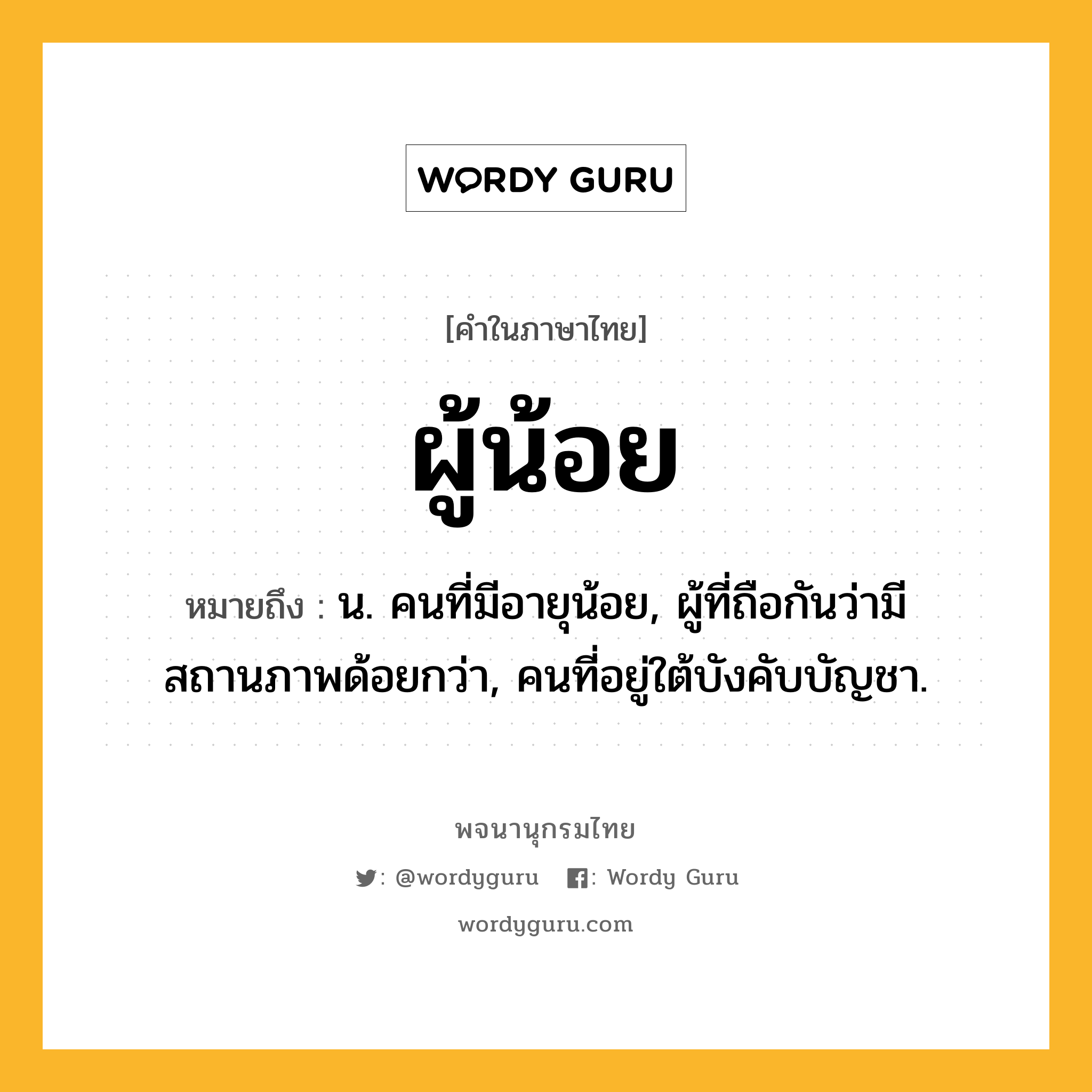 ผู้น้อย หมายถึงอะไร?, คำในภาษาไทย ผู้น้อย หมายถึง น. คนที่มีอายุน้อย, ผู้ที่ถือกันว่ามีสถานภาพด้อยกว่า, คนที่อยู่ใต้บังคับบัญชา.