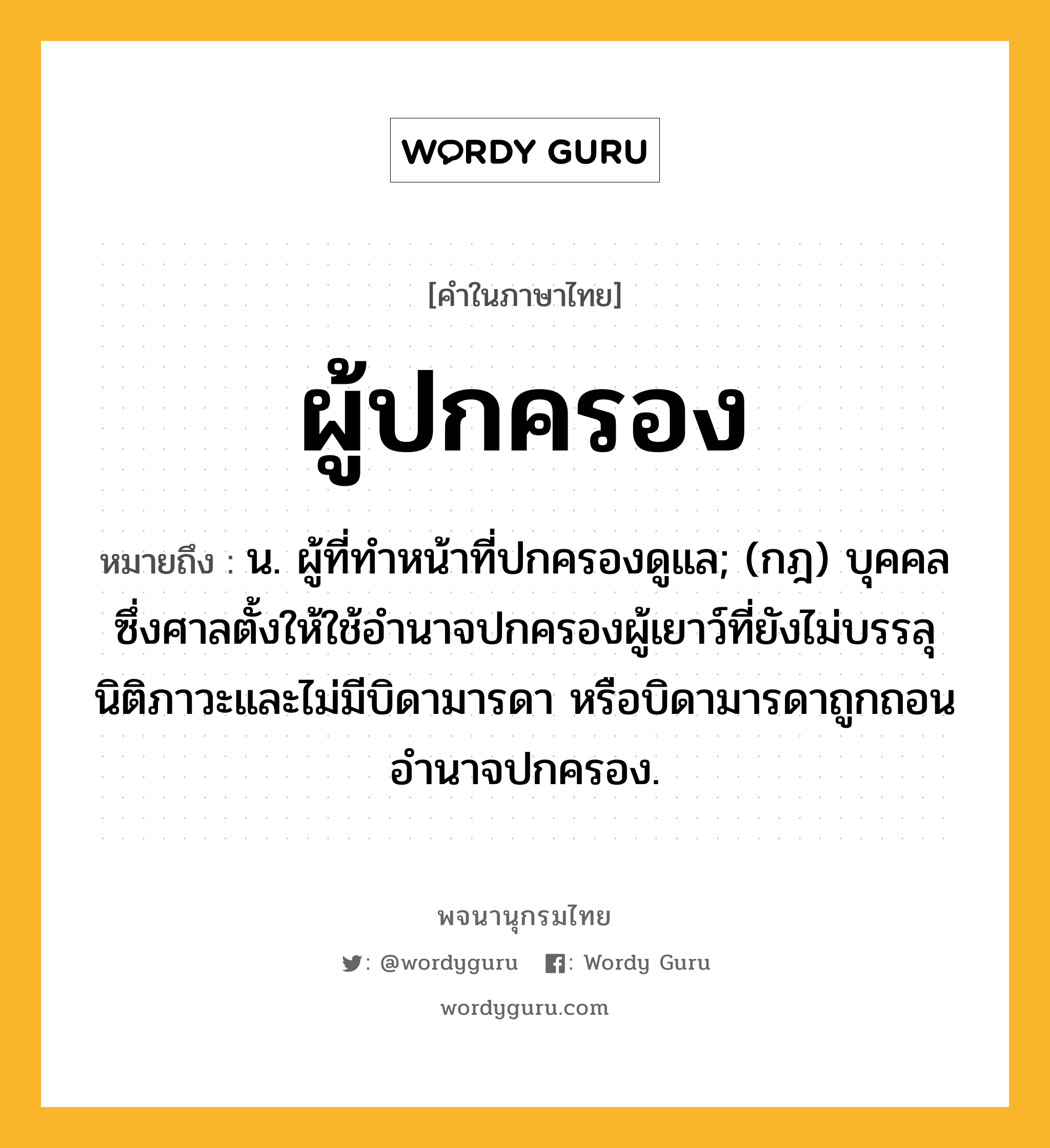 ผู้ปกครอง หมายถึงอะไร?, คำในภาษาไทย ผู้ปกครอง หมายถึง น. ผู้ที่ทำหน้าที่ปกครองดูแล; (กฎ) บุคคลซึ่งศาลตั้งให้ใช้อำนาจปกครองผู้เยาว์ที่ยังไม่บรรลุนิติภาวะและไม่มีบิดามารดา หรือบิดามารดาถูกถอนอำนาจปกครอง.