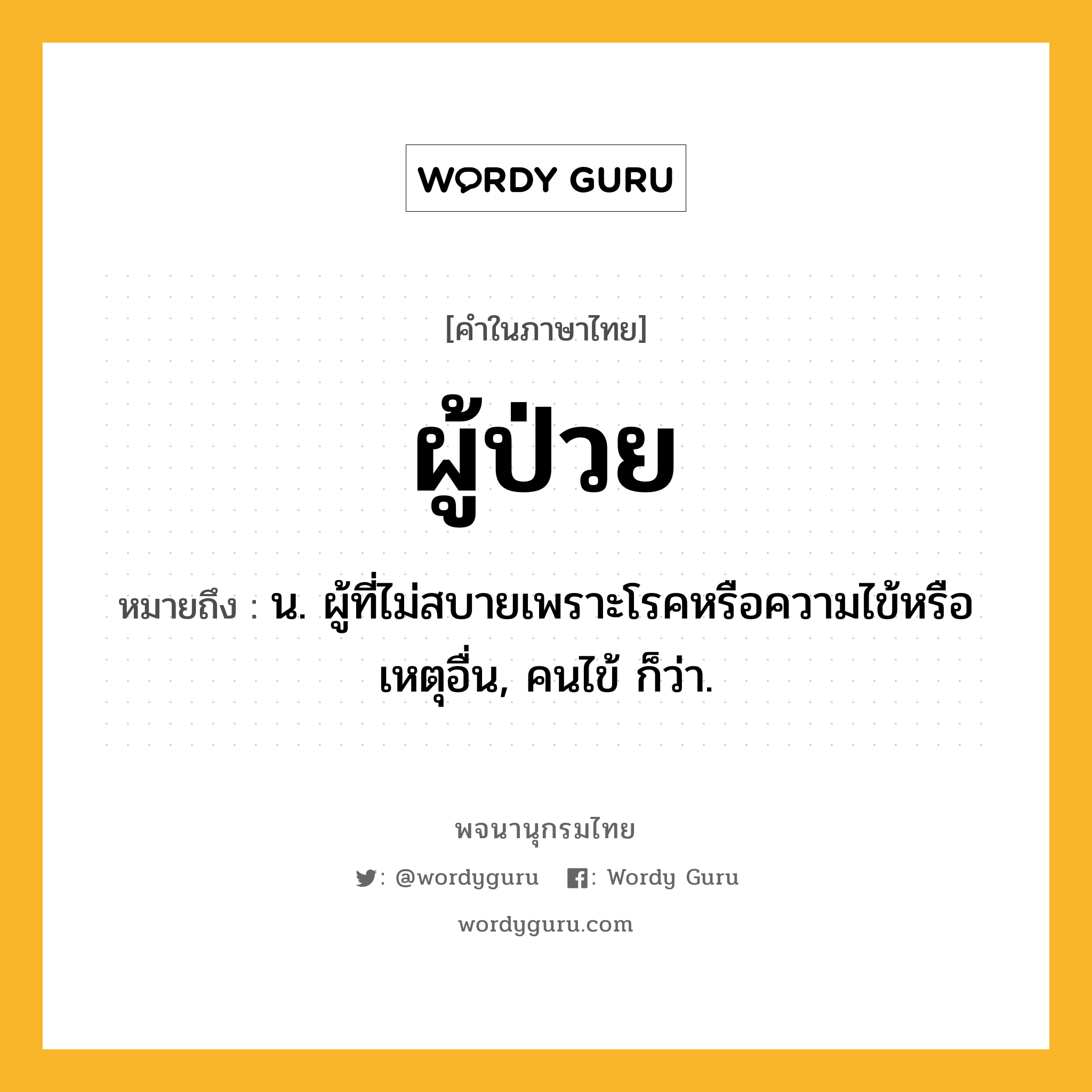 ผู้ป่วย หมายถึงอะไร?, คำในภาษาไทย ผู้ป่วย หมายถึง น. ผู้ที่ไม่สบายเพราะโรคหรือความไข้หรือเหตุอื่น, คนไข้ ก็ว่า.