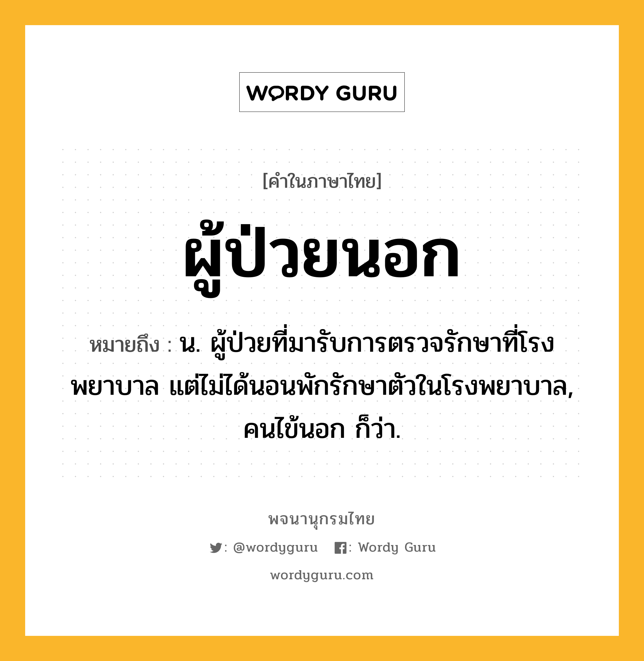 ผู้ป่วยนอก หมายถึงอะไร?, คำในภาษาไทย ผู้ป่วยนอก หมายถึง น. ผู้ป่วยที่มารับการตรวจรักษาที่โรงพยาบาล แต่ไม่ได้นอนพักรักษาตัวในโรงพยาบาล, คนไข้นอก ก็ว่า.