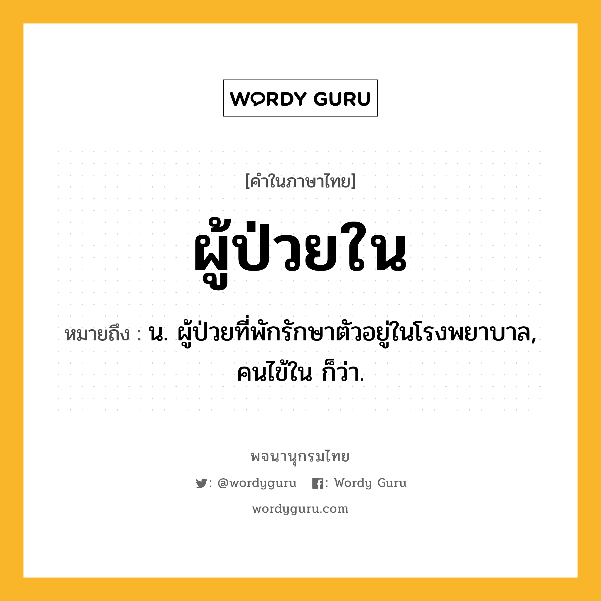 ผู้ป่วยใน ความหมาย หมายถึงอะไร?, คำในภาษาไทย ผู้ป่วยใน หมายถึง น. ผู้ป่วยที่พักรักษาตัวอยู่ในโรงพยาบาล, คนไข้ใน ก็ว่า.