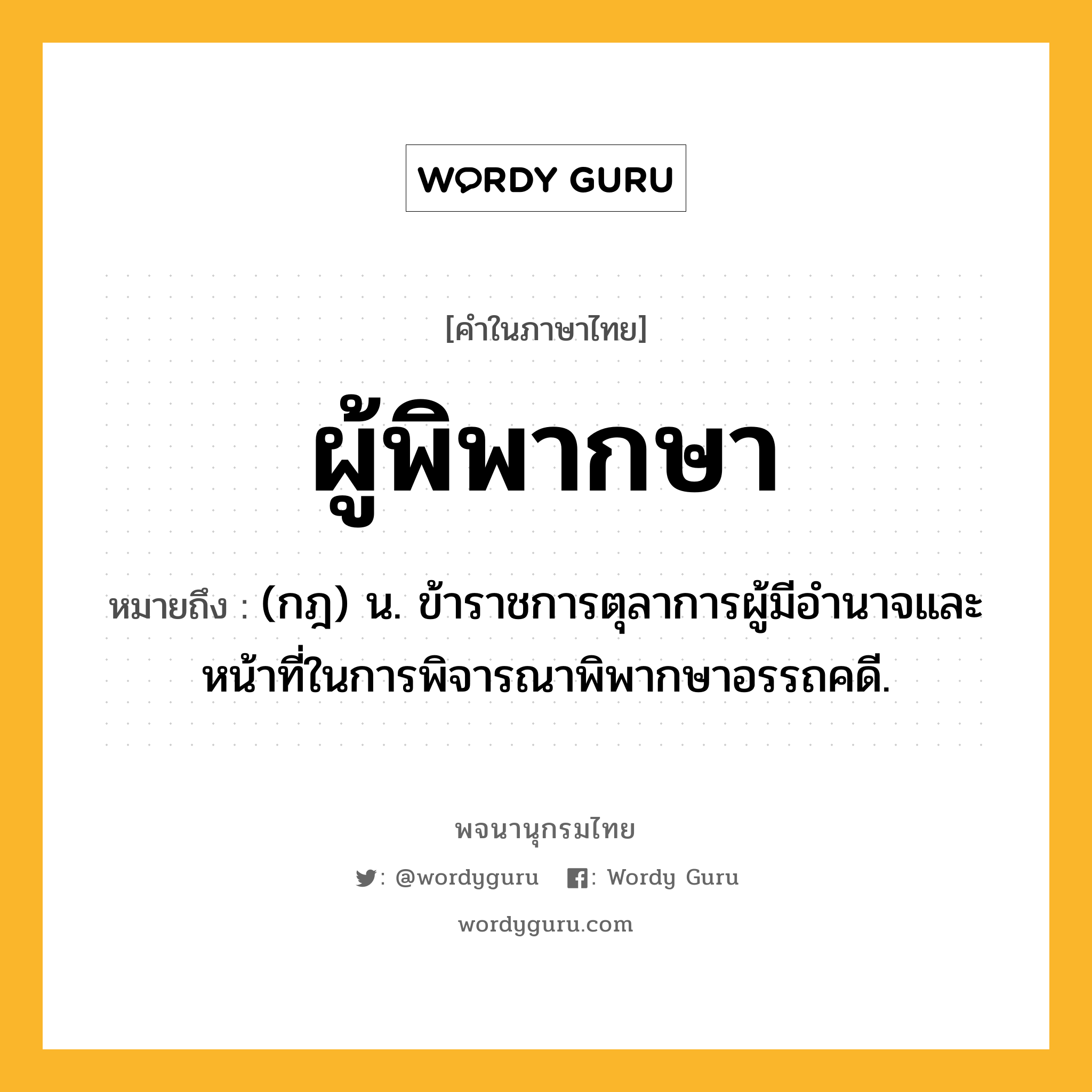 ผู้พิพากษา ความหมาย หมายถึงอะไร?, คำในภาษาไทย ผู้พิพากษา หมายถึง (กฎ) น. ข้าราชการตุลาการผู้มีอำนาจและหน้าที่ในการพิจารณาพิพากษาอรรถคดี.