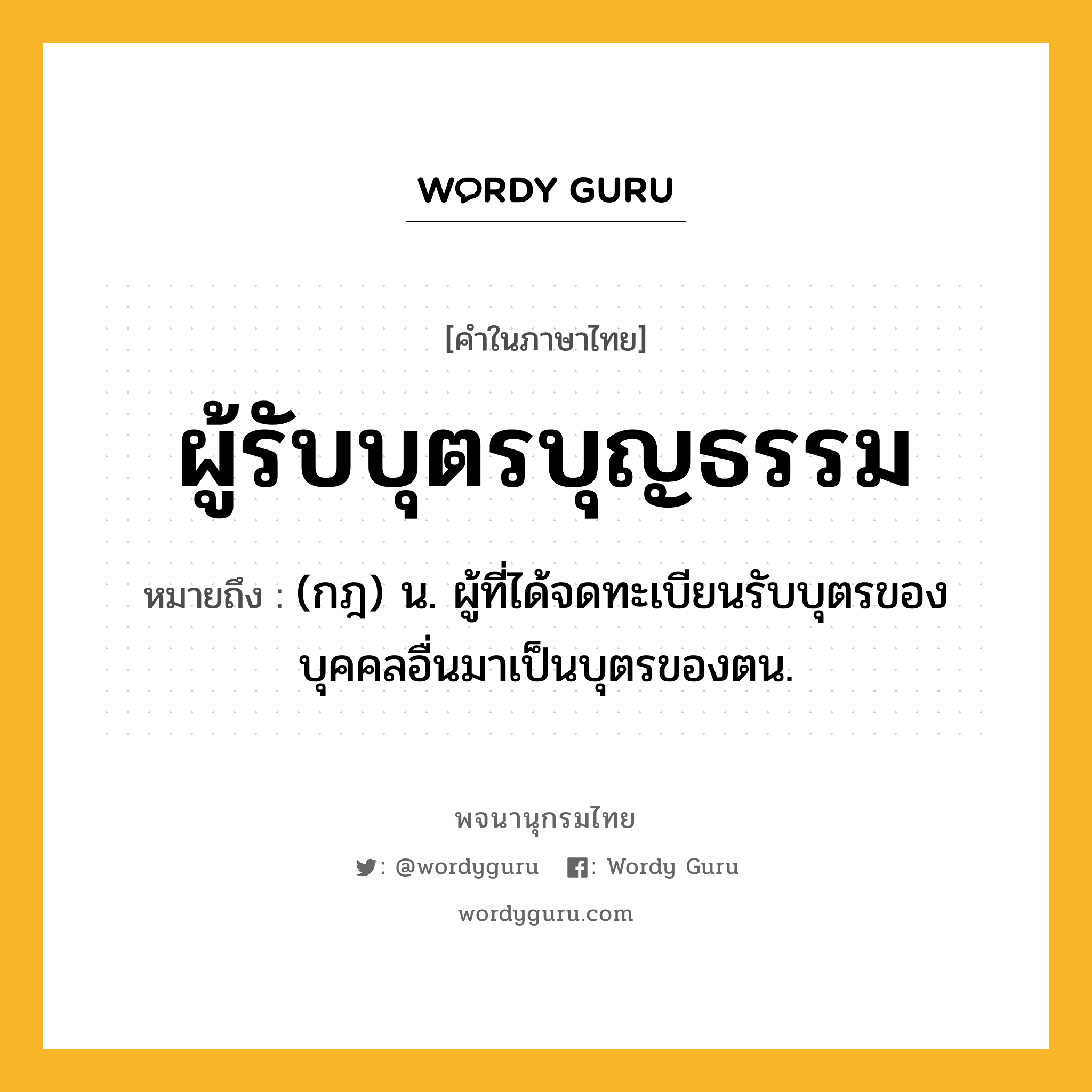 ผู้รับบุตรบุญธรรม หมายถึงอะไร?, คำในภาษาไทย ผู้รับบุตรบุญธรรม หมายถึง (กฎ) น. ผู้ที่ได้จดทะเบียนรับบุตรของบุคคลอื่นมาเป็นบุตรของตน.