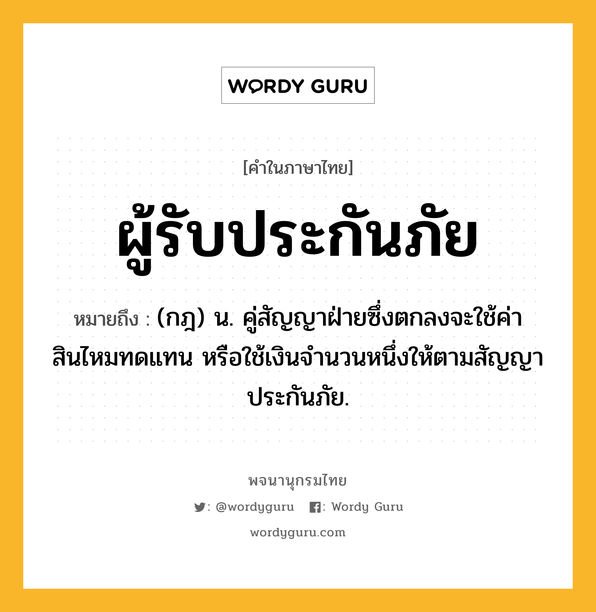 ผู้รับประกันภัย หมายถึงอะไร?, คำในภาษาไทย ผู้รับประกันภัย หมายถึง (กฎ) น. คู่สัญญาฝ่ายซึ่งตกลงจะใช้ค่าสินไหมทดแทน หรือใช้เงินจํานวนหนึ่งให้ตามสัญญาประกันภัย.