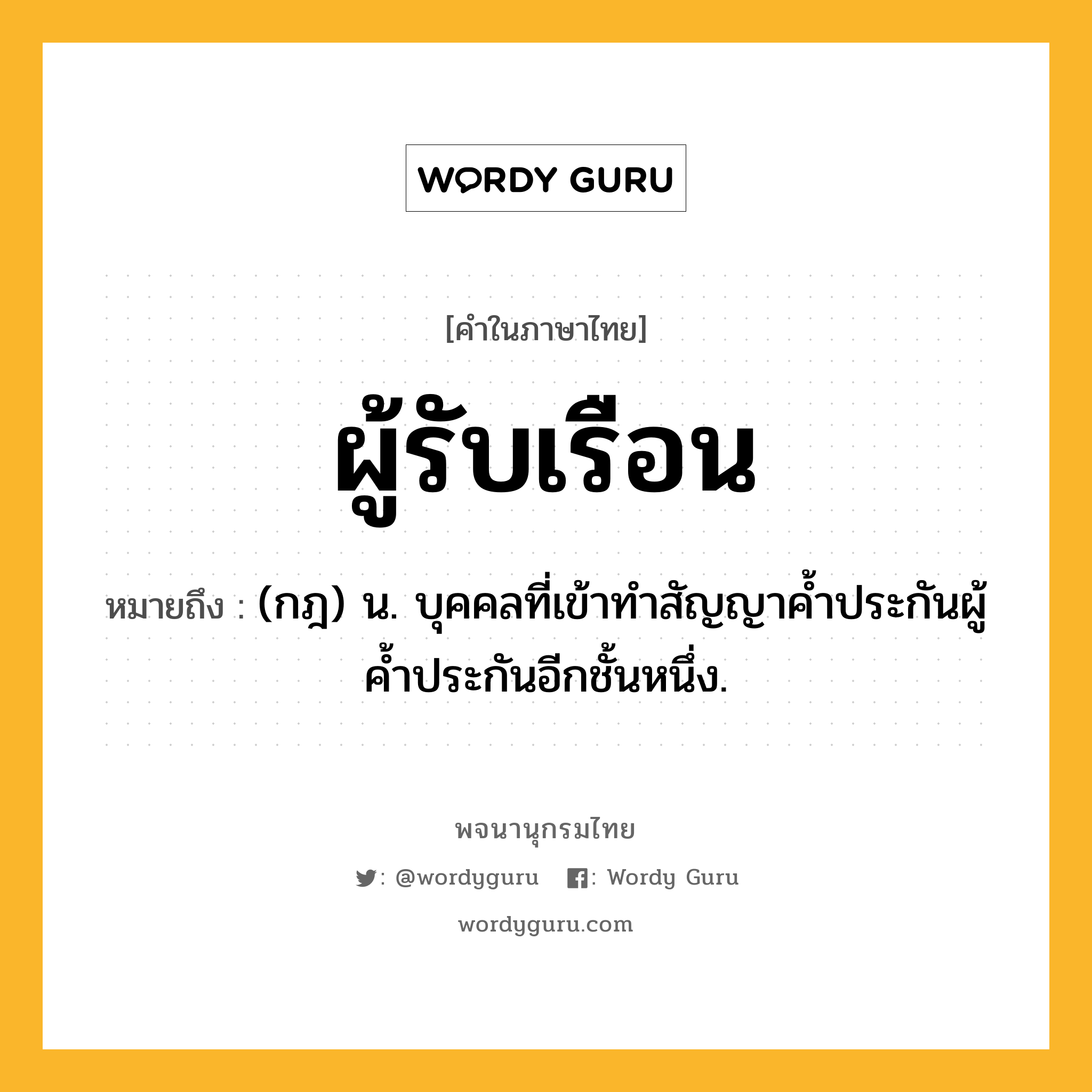 ผู้รับเรือน หมายถึงอะไร?, คำในภาษาไทย ผู้รับเรือน หมายถึง (กฎ) น. บุคคลที่เข้าทําสัญญาคํ้าประกันผู้คํ้าประกันอีกชั้นหนึ่ง.