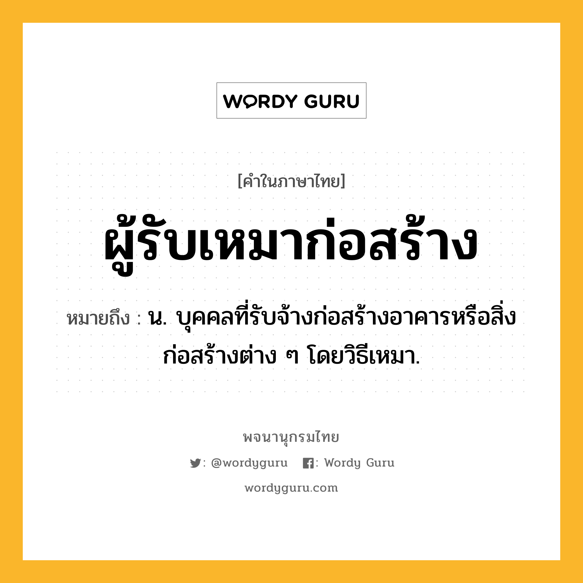 ผู้รับเหมาก่อสร้าง หมายถึงอะไร?, คำในภาษาไทย ผู้รับเหมาก่อสร้าง หมายถึง น. บุคคลที่รับจ้างก่อสร้างอาคารหรือสิ่งก่อสร้างต่าง ๆ โดยวิธีเหมา.