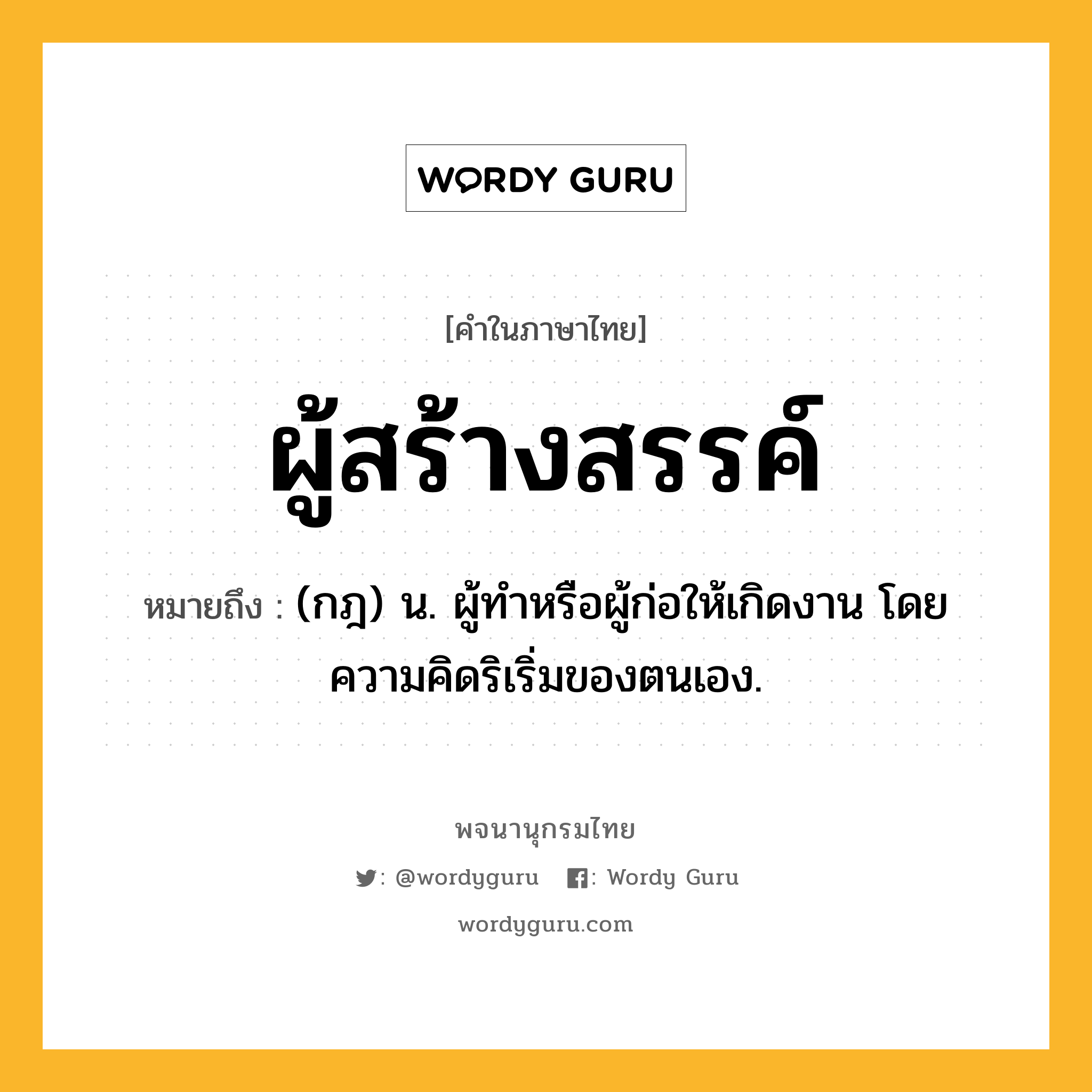 ผู้สร้างสรรค์ หมายถึงอะไร?, คำในภาษาไทย ผู้สร้างสรรค์ หมายถึง (กฎ) น. ผู้ทำหรือผู้ก่อให้เกิดงาน โดยความคิดริเริ่มของตนเอง.