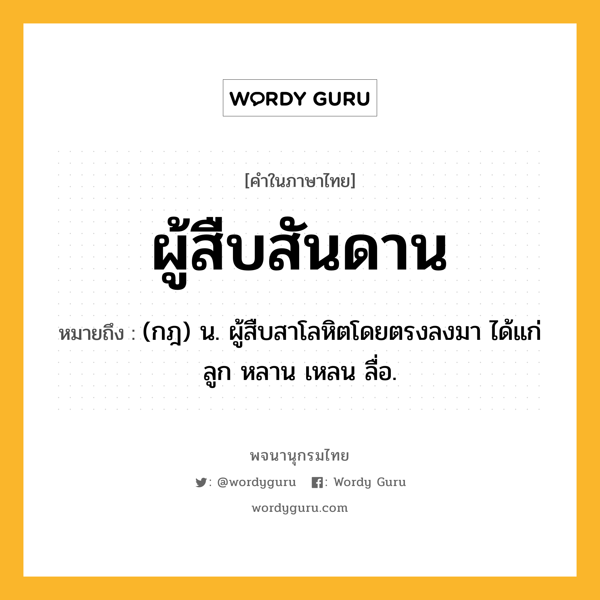 ผู้สืบสันดาน หมายถึงอะไร?, คำในภาษาไทย ผู้สืบสันดาน หมายถึง (กฎ) น. ผู้สืบสาโลหิตโดยตรงลงมา ได้แก่ ลูก หลาน เหลน ลื่อ.