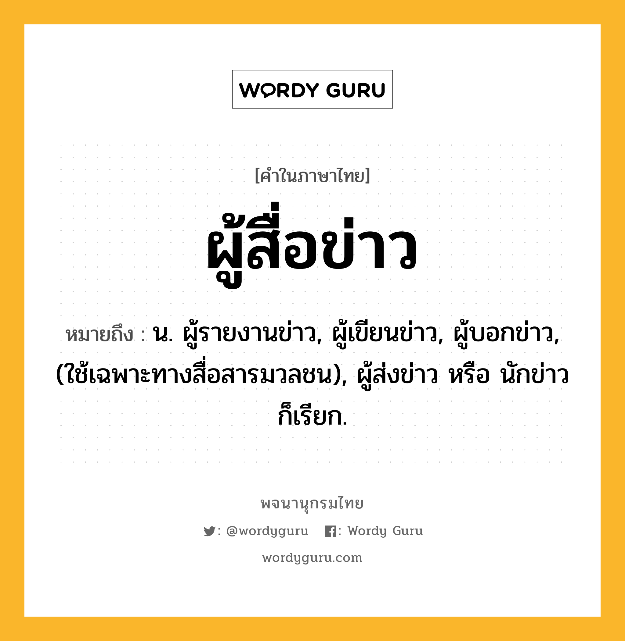 ผู้สื่อข่าว ความหมาย หมายถึงอะไร?, คำในภาษาไทย ผู้สื่อข่าว หมายถึง น. ผู้รายงานข่าว, ผู้เขียนข่าว, ผู้บอกข่าว, (ใช้เฉพาะทางสื่อสารมวลชน), ผู้ส่งข่าว หรือ นักข่าว ก็เรียก.