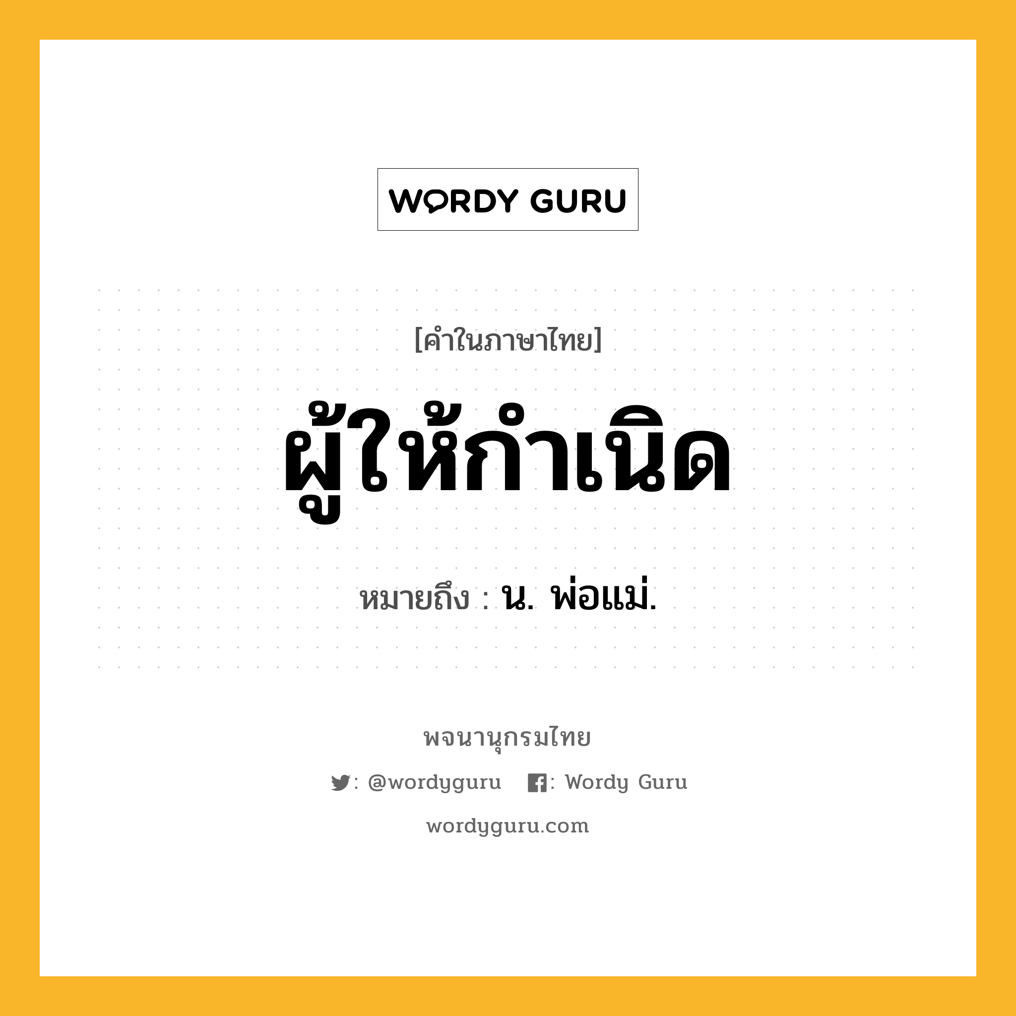 ผู้ให้กำเนิด หมายถึงอะไร?, คำในภาษาไทย ผู้ให้กำเนิด หมายถึง น. พ่อแม่.