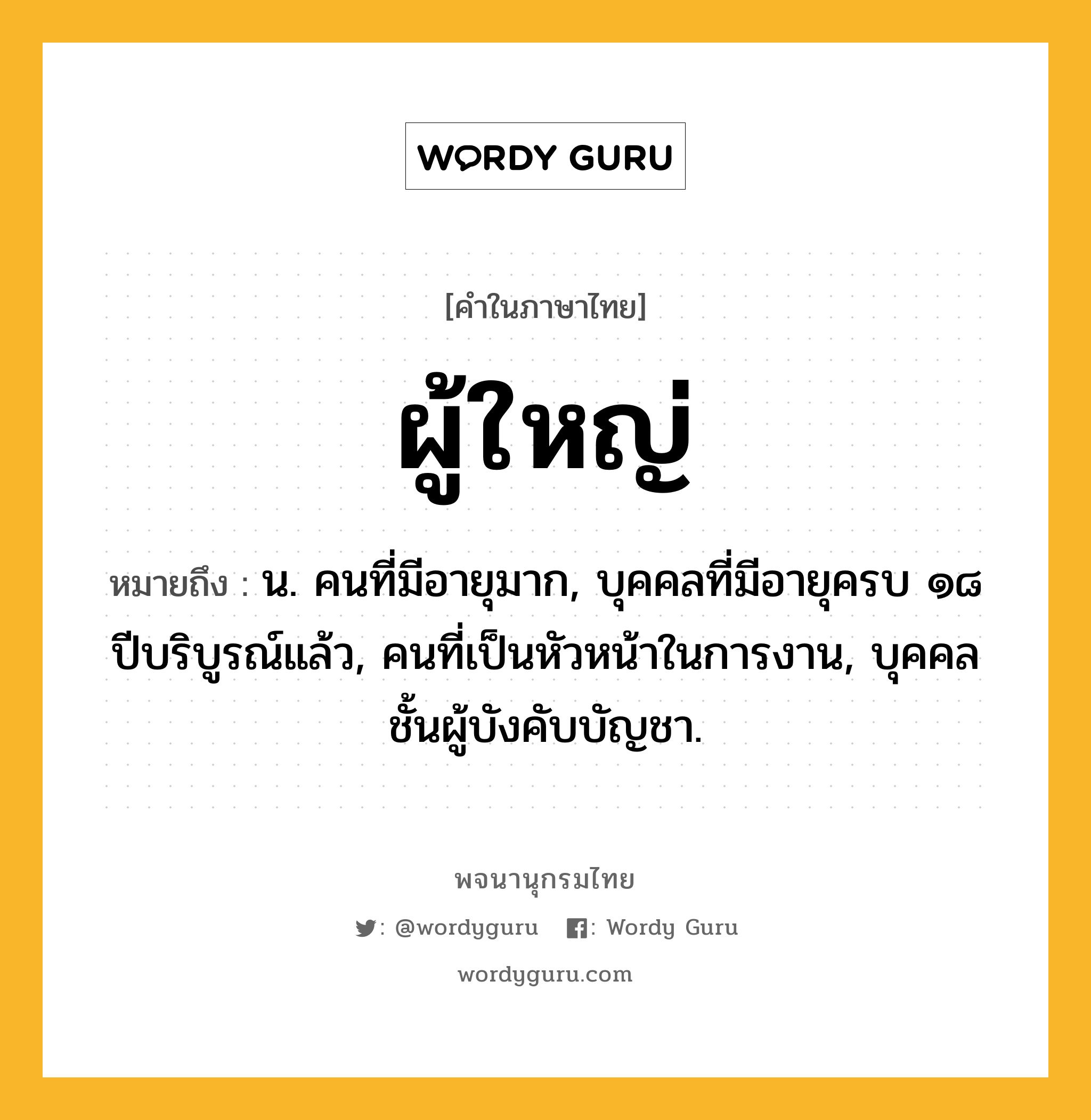 ผู้ใหญ่ หมายถึงอะไร?, คำในภาษาไทย ผู้ใหญ่ หมายถึง น. คนที่มีอายุมาก, บุคคลที่มีอายุครบ ๑๘ ปีบริบูรณ์แล้ว, คนที่เป็นหัวหน้าในการงาน, บุคคลชั้นผู้บังคับบัญชา.