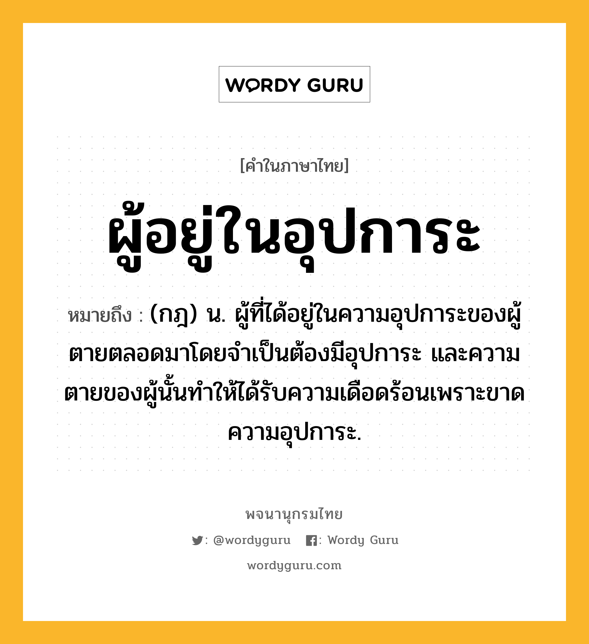 ผู้อยู่ในอุปการะ หมายถึงอะไร?, คำในภาษาไทย ผู้อยู่ในอุปการะ หมายถึง (กฎ) น. ผู้ที่ได้อยู่ในความอุปการะของผู้ตายตลอดมาโดยจำเป็นต้องมีอุปการะ และความตายของผู้นั้นทำให้ได้รับความเดือดร้อนเพราะขาดความอุปการะ.