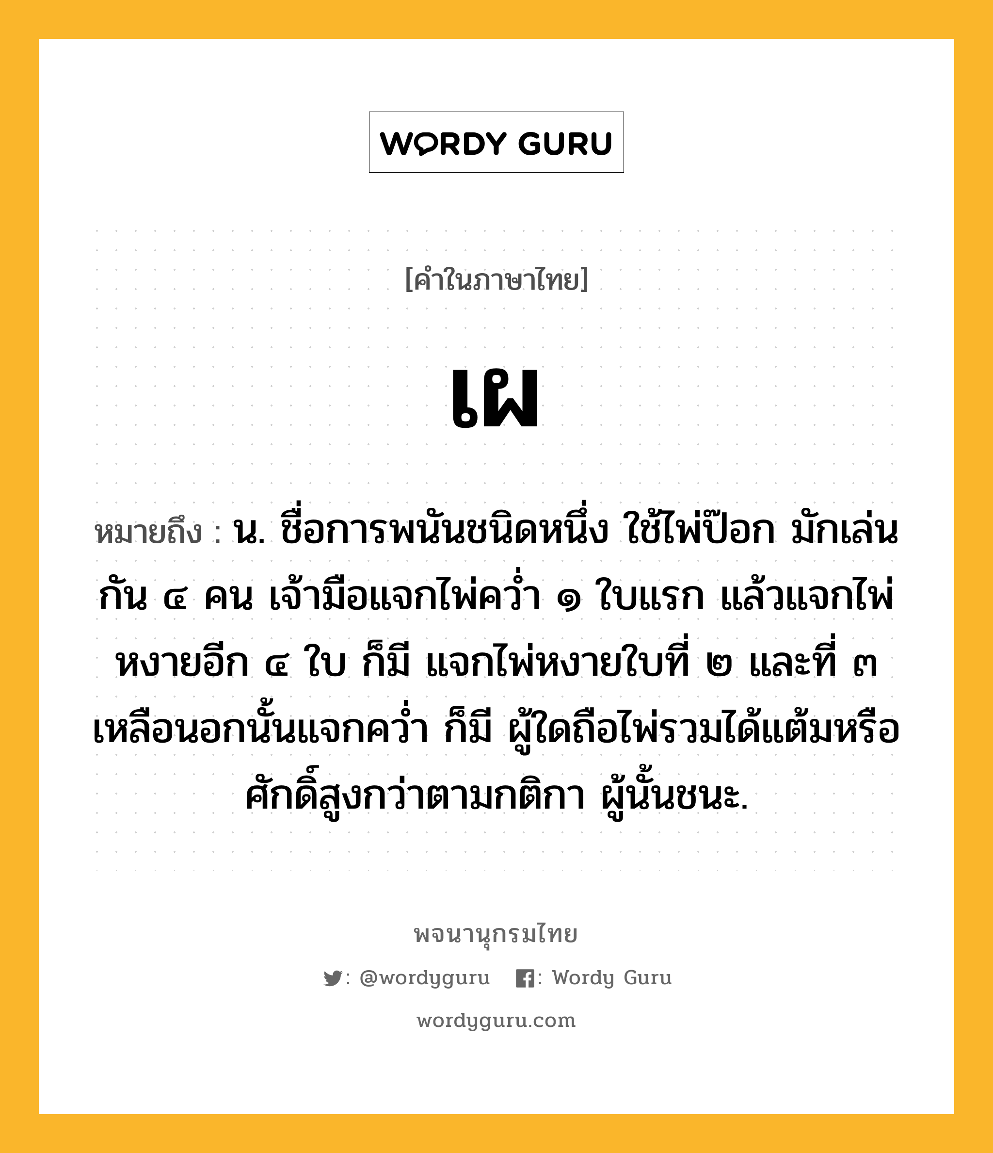 เผ หมายถึงอะไร?, คำในภาษาไทย เผ หมายถึง น. ชื่อการพนันชนิดหนึ่ง ใช้ไพ่ป๊อก มักเล่นกัน ๔ คน เจ้ามือแจกไพ่ควํ่า ๑ ใบแรก แล้วแจกไพ่หงายอีก ๔ ใบ ก็มี แจกไพ่หงายใบที่ ๒ และที่ ๓ เหลือนอกนั้นแจกควํ่า ก็มี ผู้ใดถือไพ่รวมได้แต้มหรือศักดิ์สูงกว่าตามกติกา ผู้นั้นชนะ.