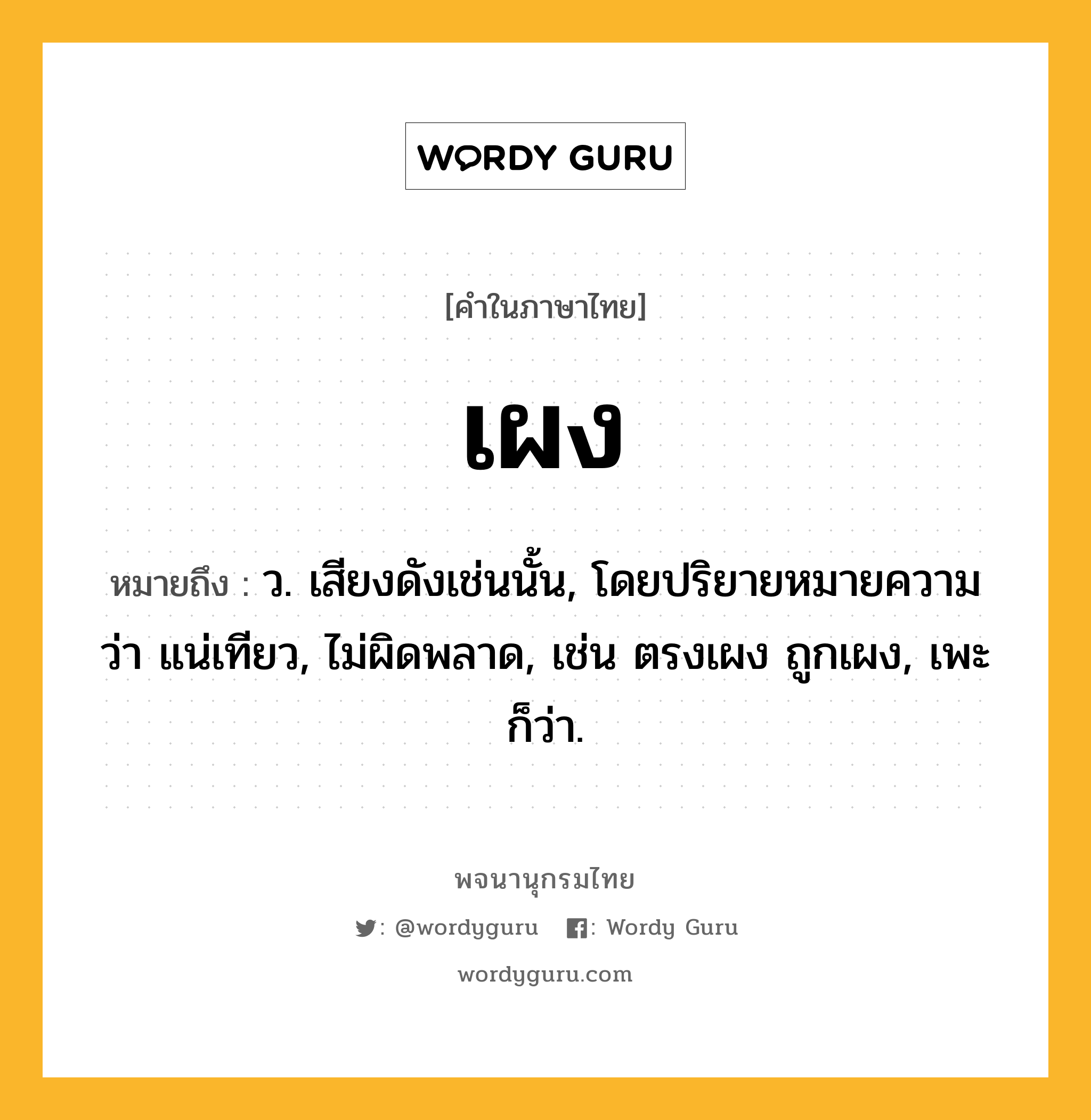 เผง หมายถึงอะไร?, คำในภาษาไทย เผง หมายถึง ว. เสียงดังเช่นนั้น, โดยปริยายหมายความว่า แน่เทียว, ไม่ผิดพลาด, เช่น ตรงเผง ถูกเผง, เพะ ก็ว่า.