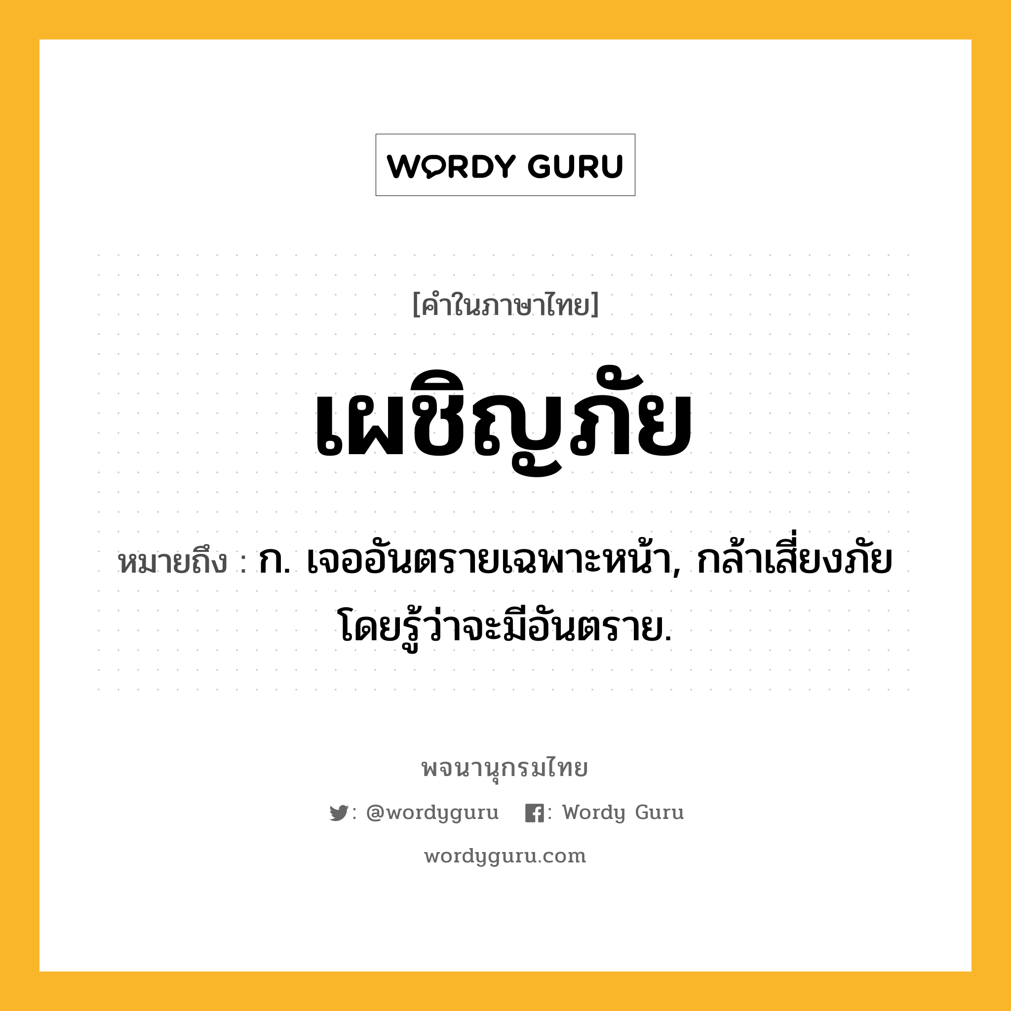 เผชิญภัย หมายถึงอะไร?, คำในภาษาไทย เผชิญภัย หมายถึง ก. เจออันตรายเฉพาะหน้า, กล้าเสี่ยงภัยโดยรู้ว่าจะมีอันตราย.